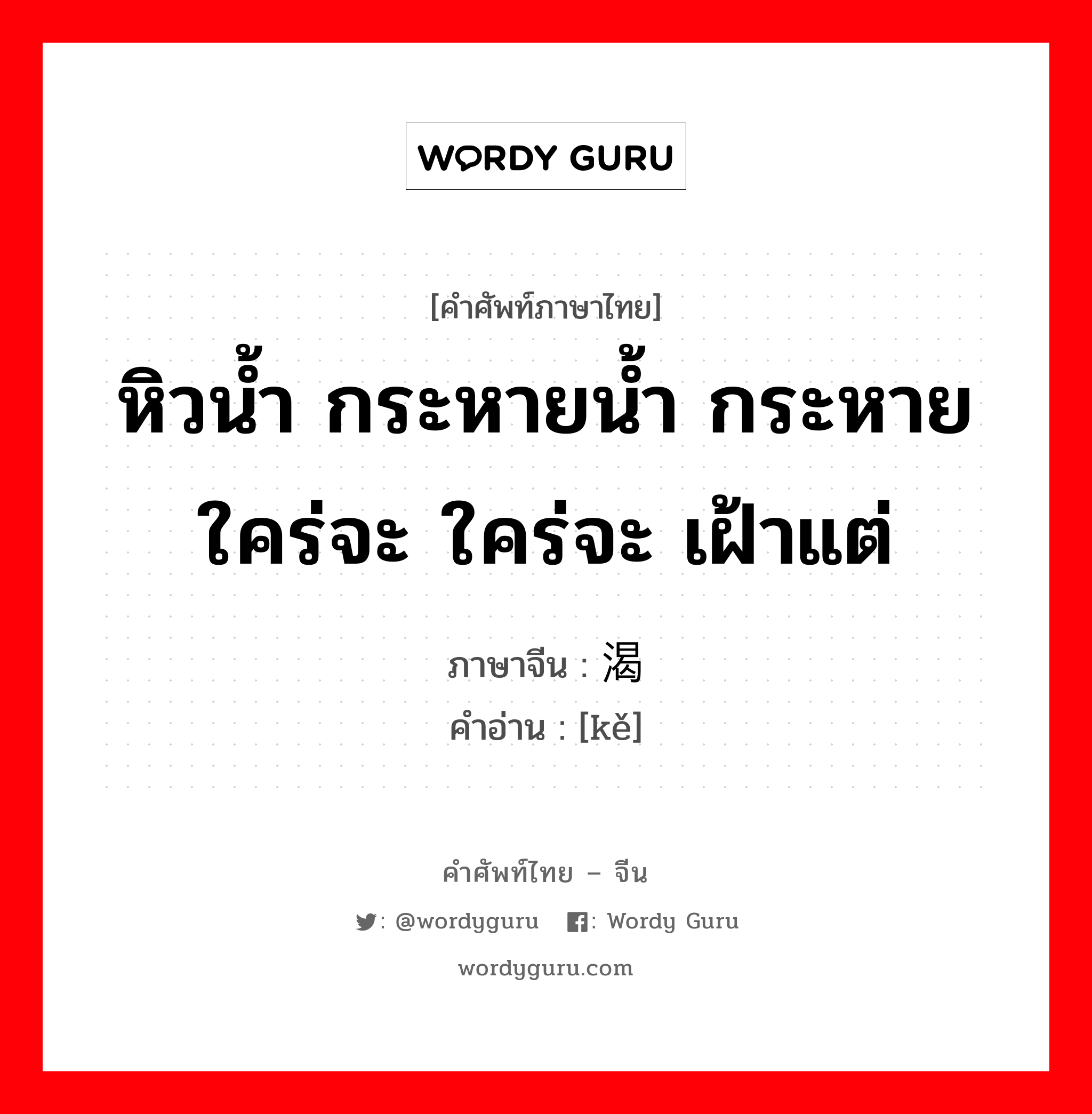 หิวน้ำ กระหายน้ำ กระหายใคร่จะ ใคร่จะ เฝ้าแต่ ภาษาจีนคืออะไร, คำศัพท์ภาษาไทย - จีน หิวน้ำ กระหายน้ำ กระหายใคร่จะ ใคร่จะ เฝ้าแต่ ภาษาจีน 渴 คำอ่าน [kě]