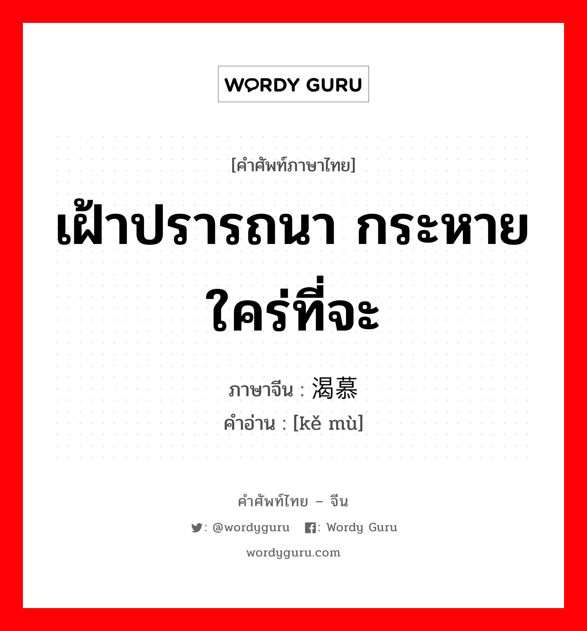 เฝ้าปรารถนา กระหายใคร่ที่จะ ภาษาจีนคืออะไร, คำศัพท์ภาษาไทย - จีน เฝ้าปรารถนา กระหายใคร่ที่จะ ภาษาจีน 渴慕 คำอ่าน [kě mù]