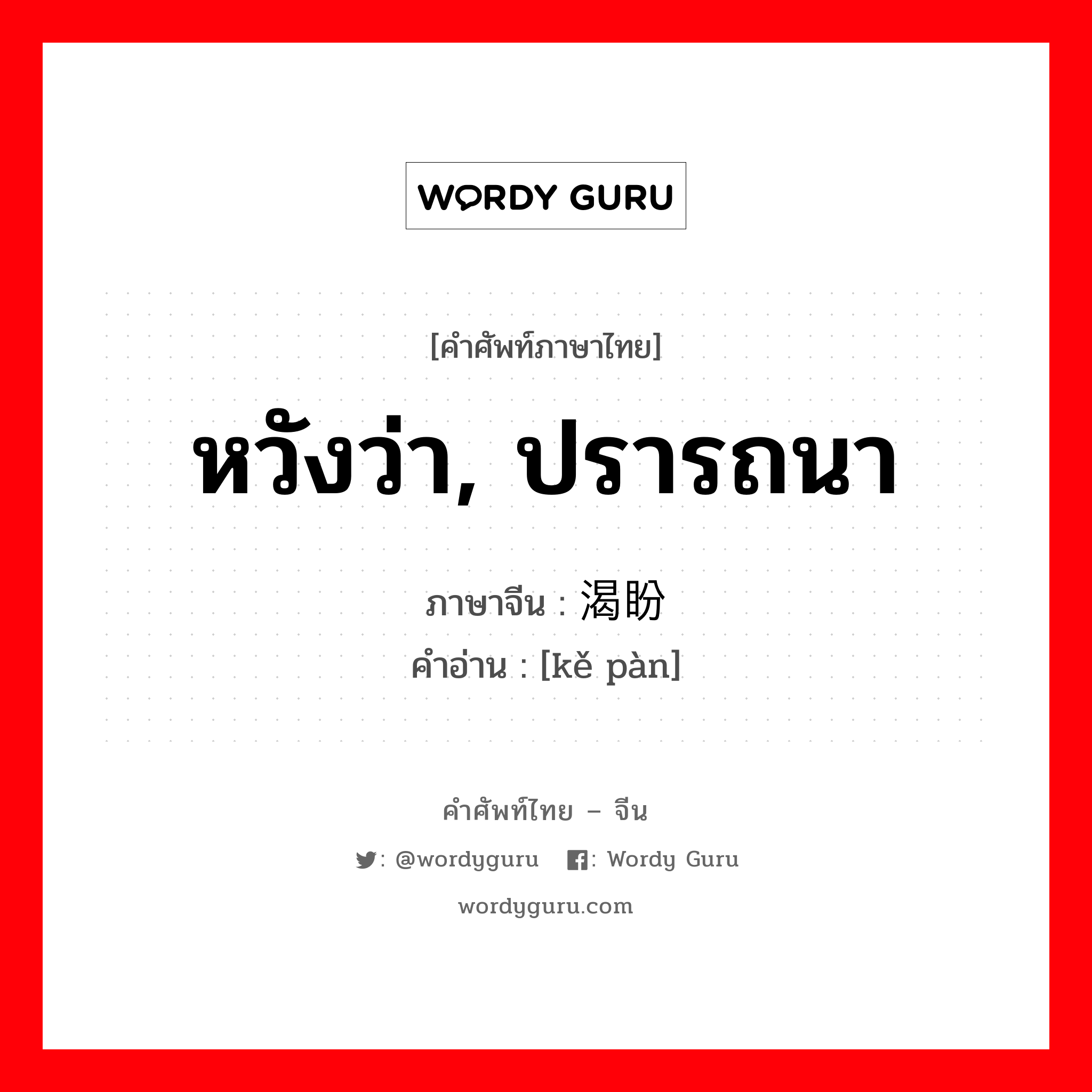 หวังว่า, ปรารถนา ภาษาจีนคืออะไร, คำศัพท์ภาษาไทย - จีน หวังว่า, ปรารถนา ภาษาจีน 渴盼 คำอ่าน [kě pàn]