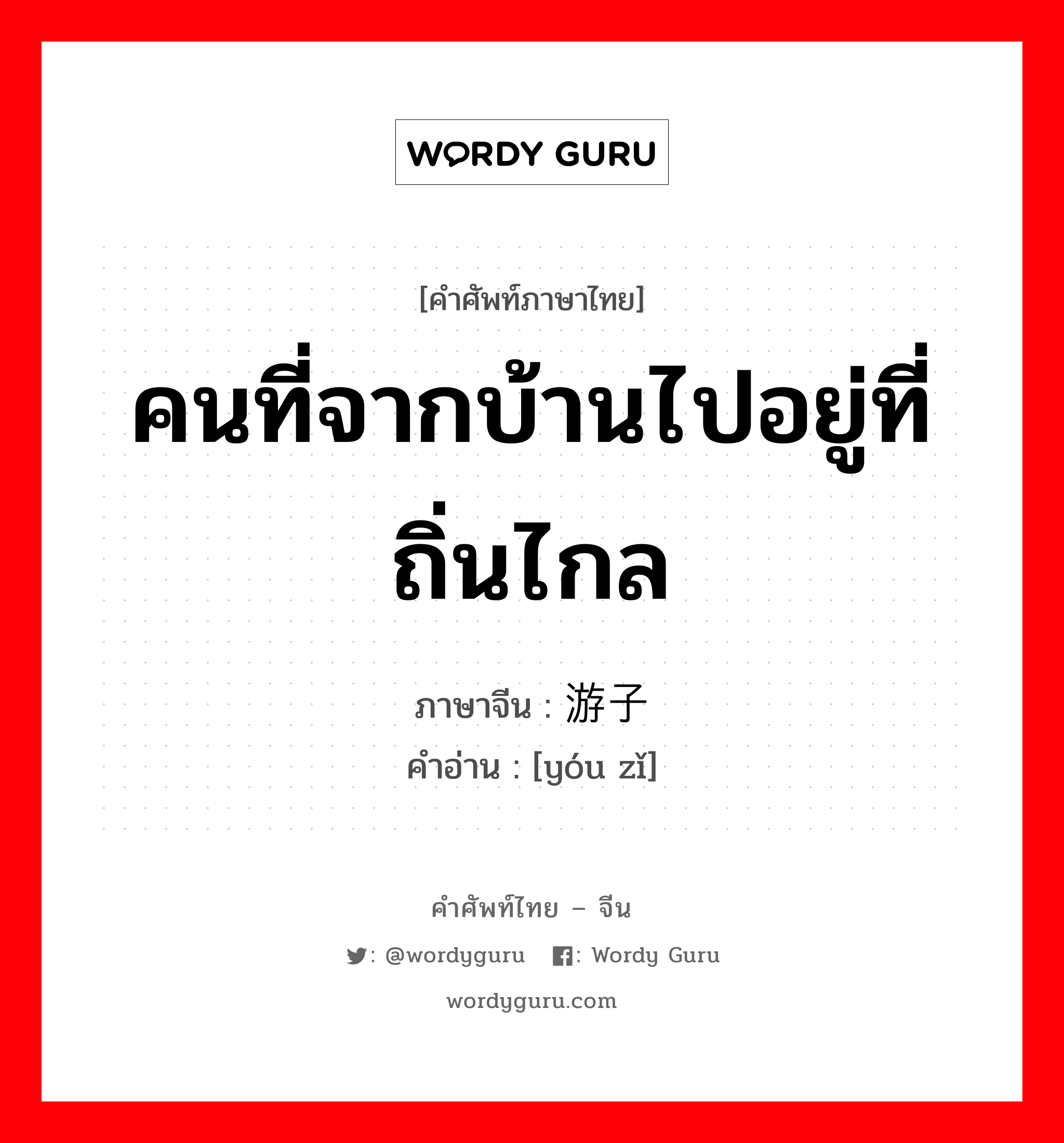 คนที่จากบ้านไปอยู่ที่ถิ่นไกล ภาษาจีนคืออะไร, คำศัพท์ภาษาไทย - จีน คนที่จากบ้านไปอยู่ที่ถิ่นไกล ภาษาจีน 游子 คำอ่าน [yóu zǐ]