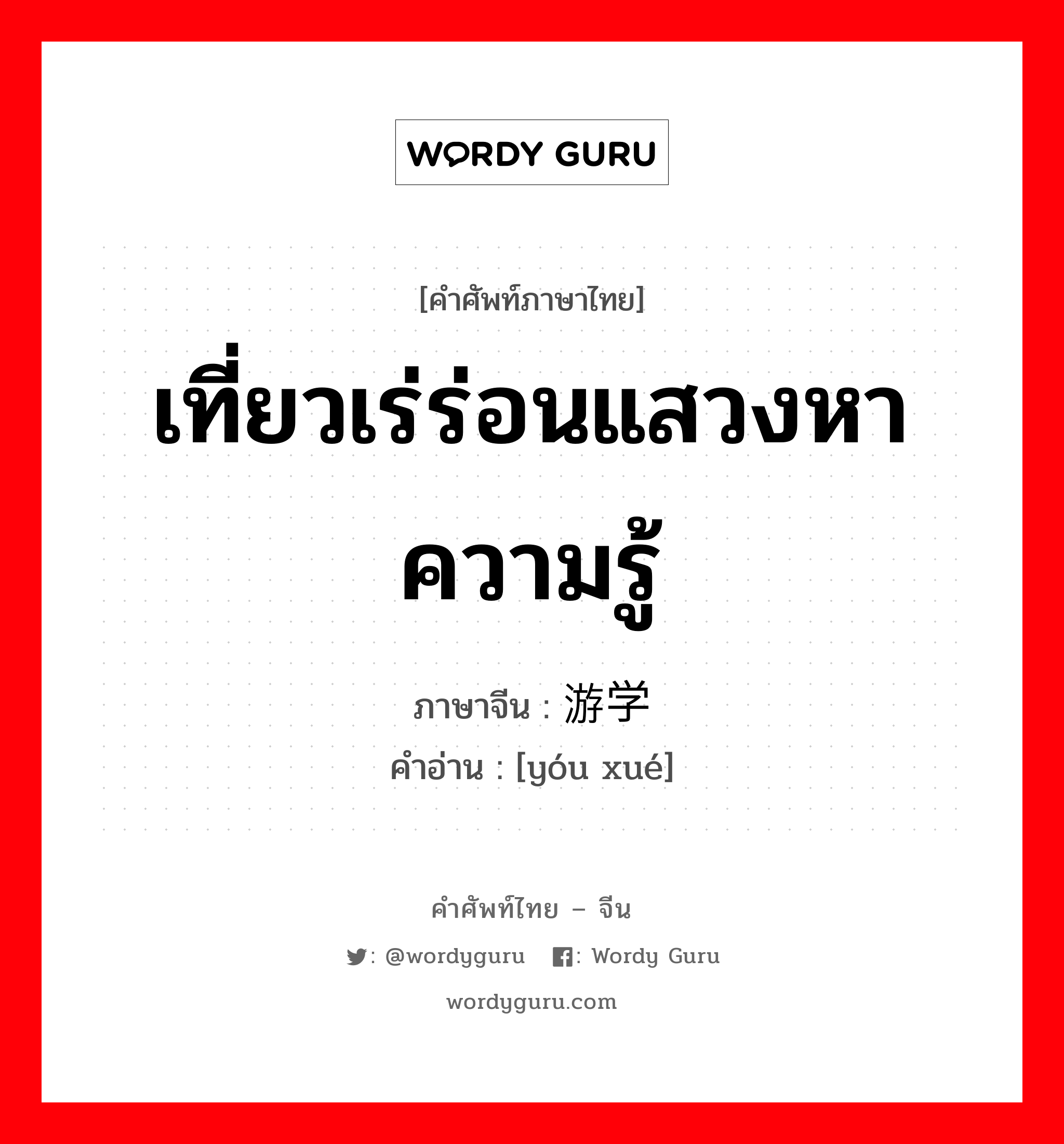 เที่ยวเร่ร่อนแสวงหาความรู้ ภาษาจีนคืออะไร, คำศัพท์ภาษาไทย - จีน เที่ยวเร่ร่อนแสวงหาความรู้ ภาษาจีน 游学 คำอ่าน [yóu xué]