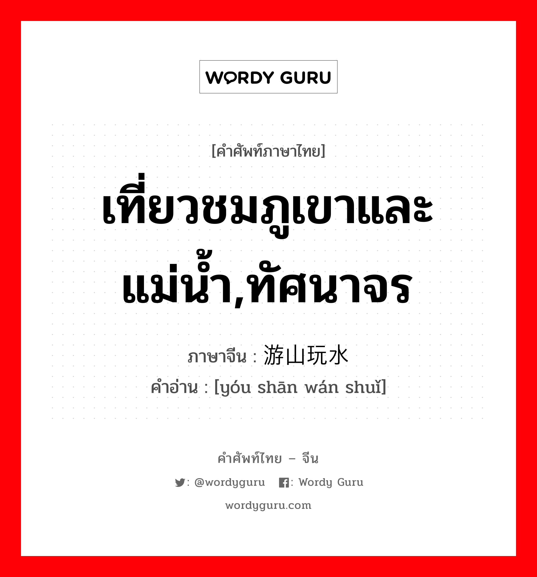 เที่ยวชมภูเขาและแม่น้ำ,ทัศนาจร ภาษาจีนคืออะไร, คำศัพท์ภาษาไทย - จีน เที่ยวชมภูเขาและแม่น้ำ,ทัศนาจร ภาษาจีน 游山玩水 คำอ่าน [yóu shān wán shuǐ]