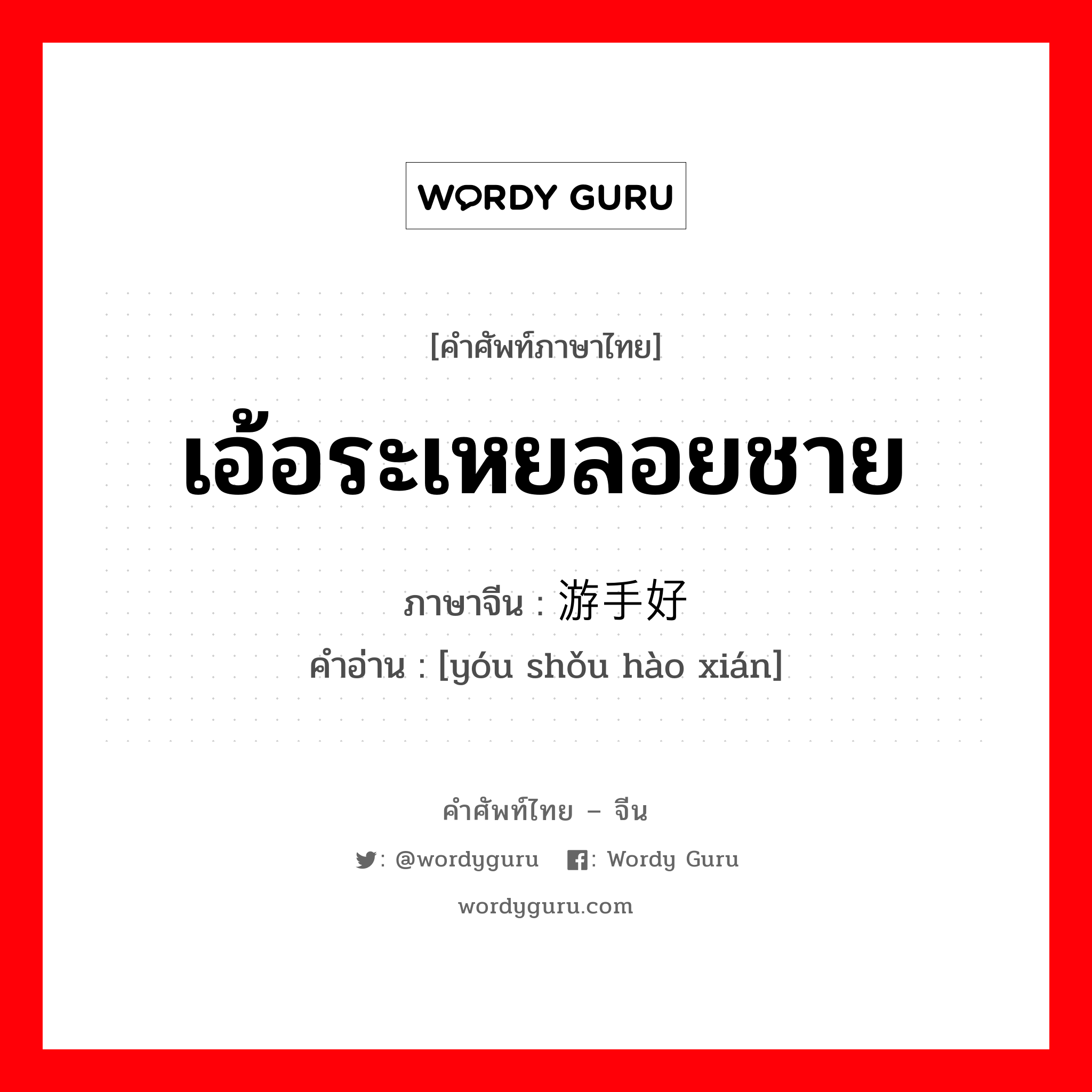 เอ้อระเหยลอยชาย ภาษาจีนคืออะไร, คำศัพท์ภาษาไทย - จีน เอ้อระเหยลอยชาย ภาษาจีน 游手好闲 คำอ่าน [yóu shǒu hào xián]