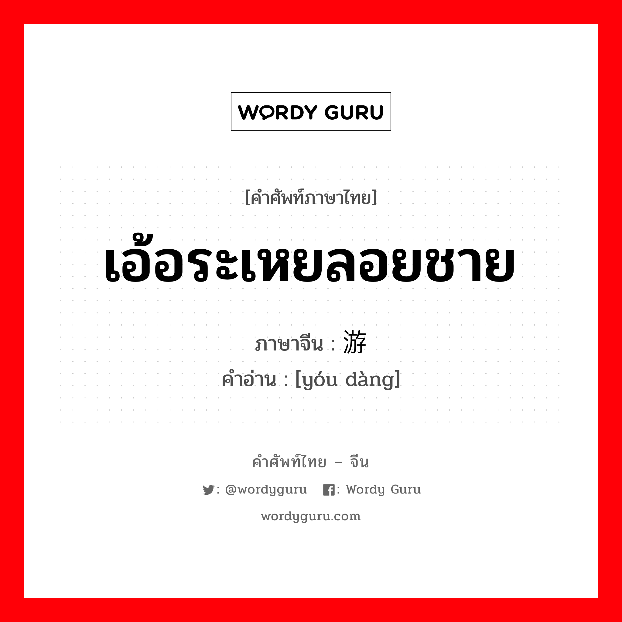 เอ้อระเหยลอยชาย ภาษาจีนคืออะไร, คำศัพท์ภาษาไทย - จีน เอ้อระเหยลอยชาย ภาษาจีน 游荡 คำอ่าน [yóu dàng]