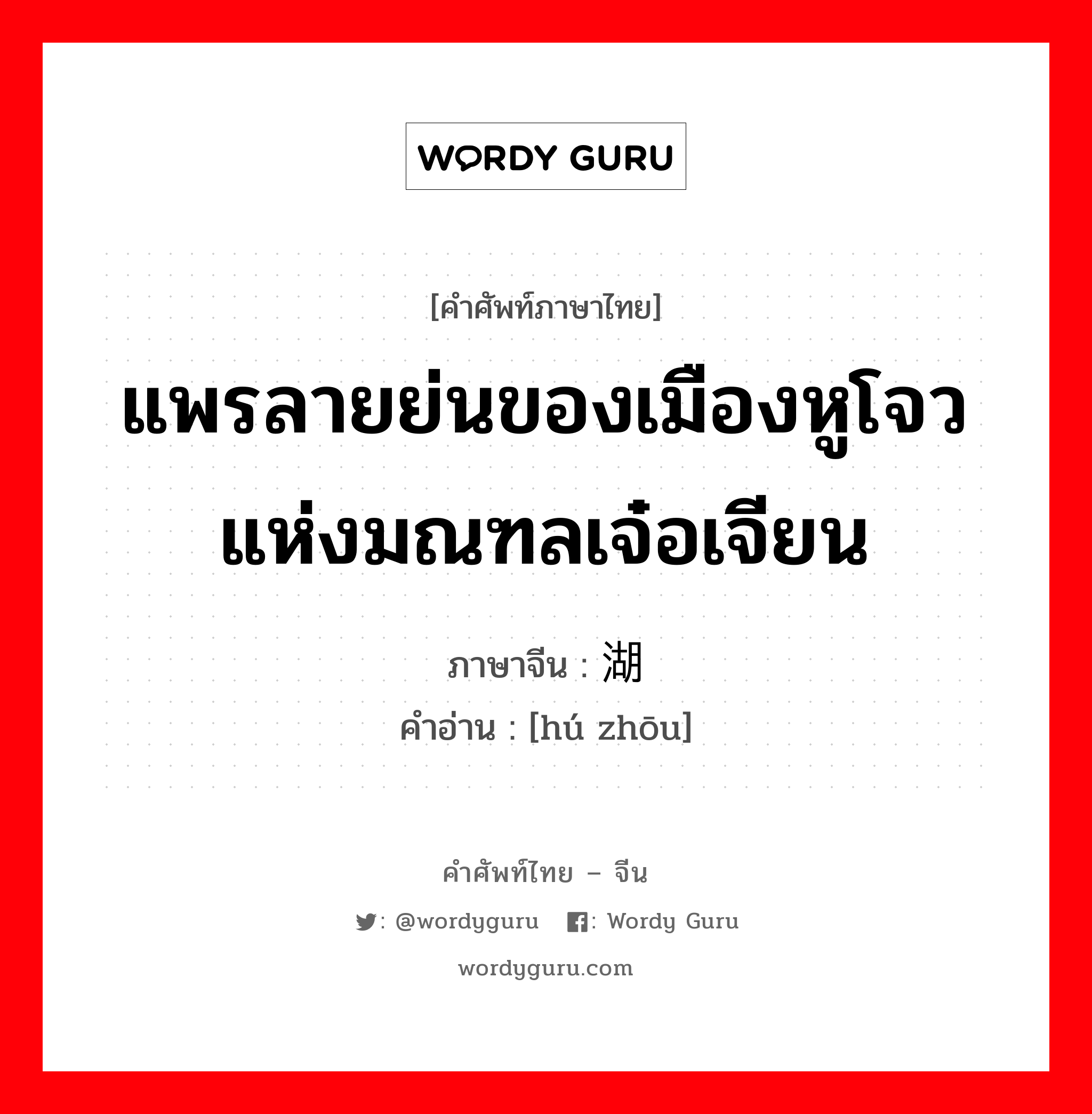 แพรลายย่นของเมืองหูโจว แห่งมณฑลเจ๋อเจียน ภาษาจีนคืออะไร, คำศัพท์ภาษาไทย - จีน แพรลายย่นของเมืองหูโจว แห่งมณฑลเจ๋อเจียน ภาษาจีน 湖绉 คำอ่าน [hú zhōu]