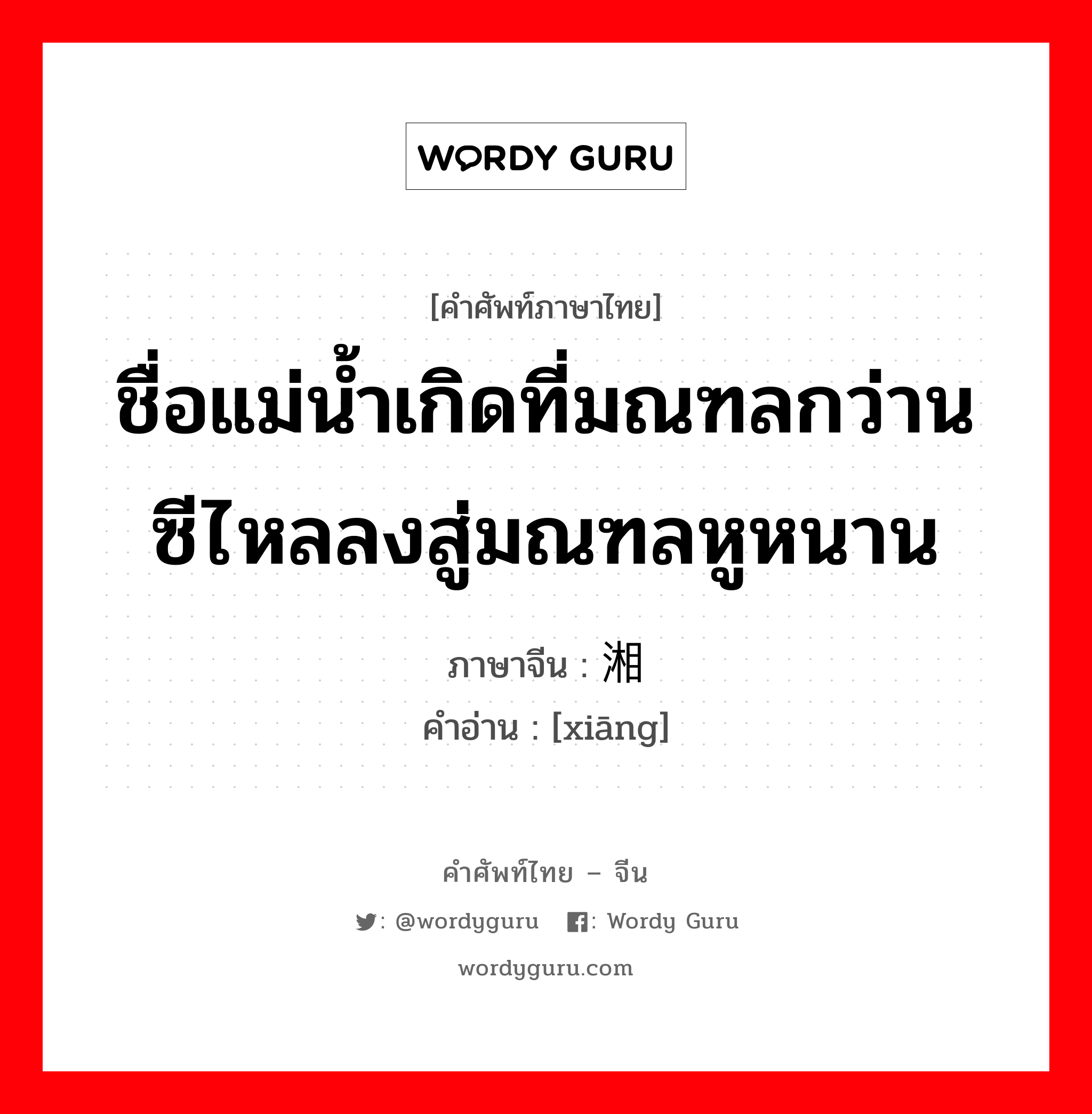 ชื่อแม่น้ำเกิดที่มณฑลกว่านซีไหลลงสู่มณฑลหูหนาน ภาษาจีนคืออะไร, คำศัพท์ภาษาไทย - จีน ชื่อแม่น้ำเกิดที่มณฑลกว่านซีไหลลงสู่มณฑลหูหนาน ภาษาจีน 湘 คำอ่าน [xiāng]