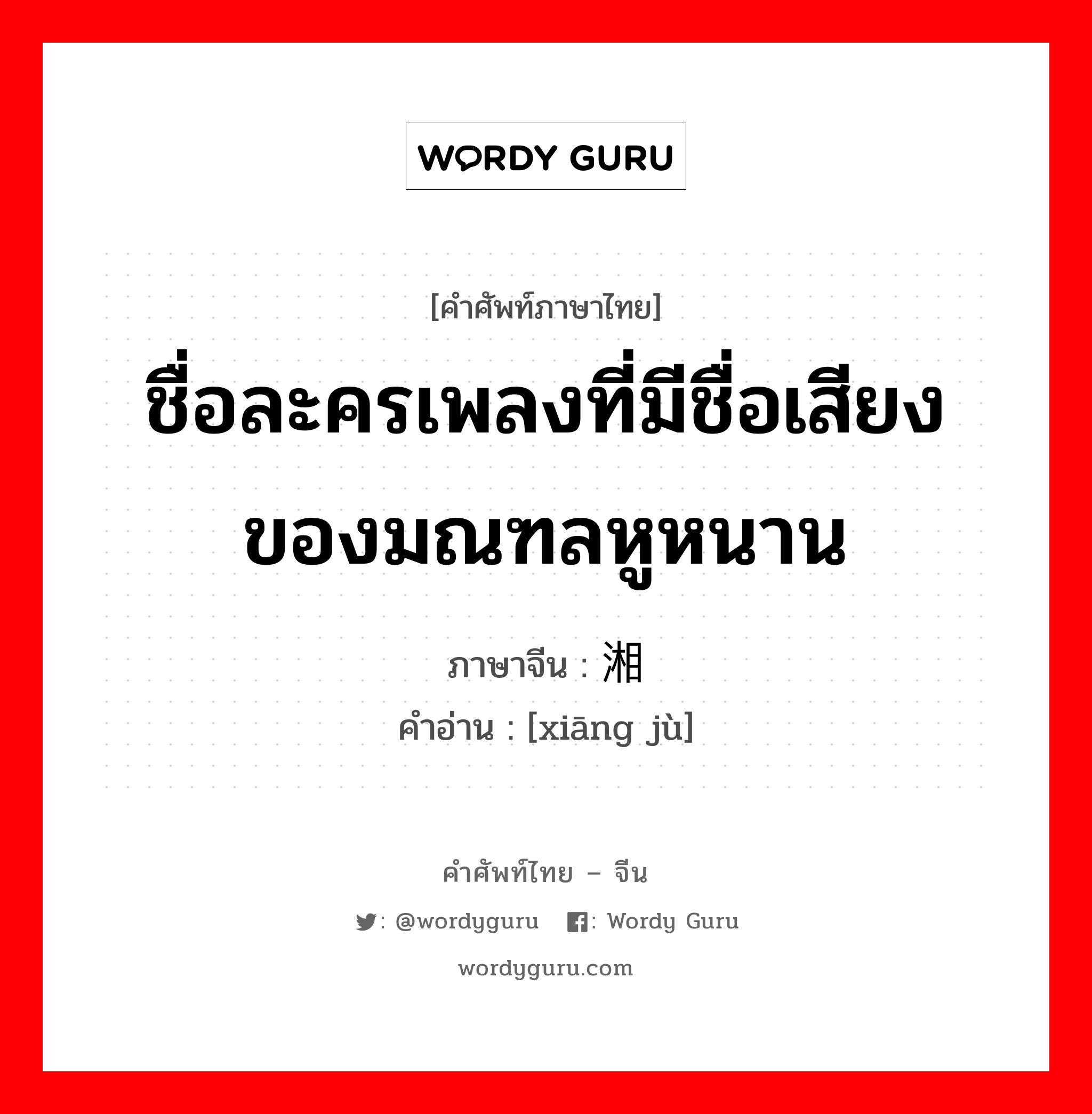 ชื่อละครเพลงที่มีชื่อเสียงของมณฑลหูหนาน ภาษาจีนคืออะไร, คำศัพท์ภาษาไทย - จีน ชื่อละครเพลงที่มีชื่อเสียงของมณฑลหูหนาน ภาษาจีน 湘剧 คำอ่าน [xiāng jù]