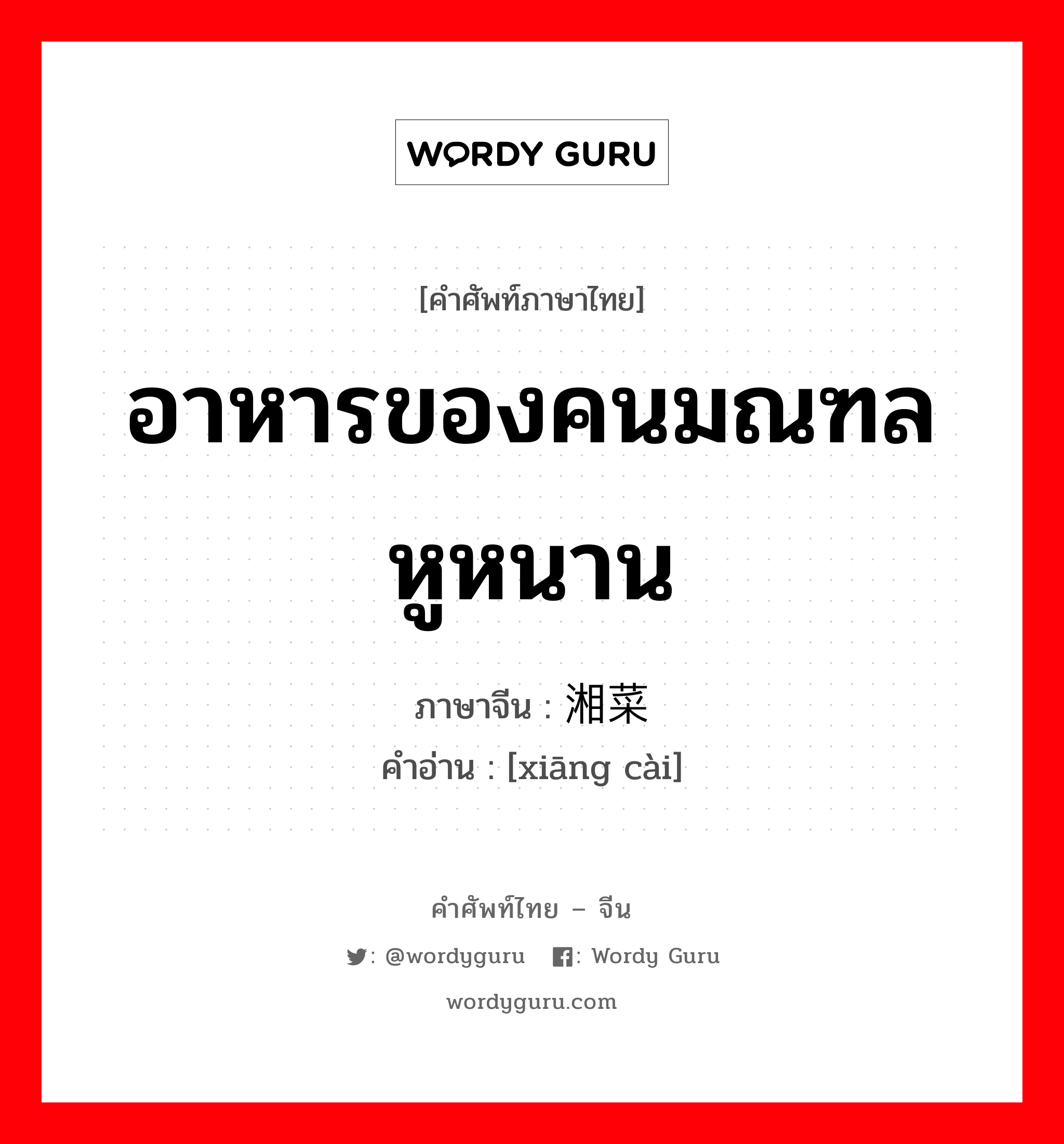 อาหารของคนมณฑล หูหนาน ภาษาจีนคืออะไร, คำศัพท์ภาษาไทย - จีน อาหารของคนมณฑล หูหนาน ภาษาจีน 湘菜 คำอ่าน [xiāng cài]