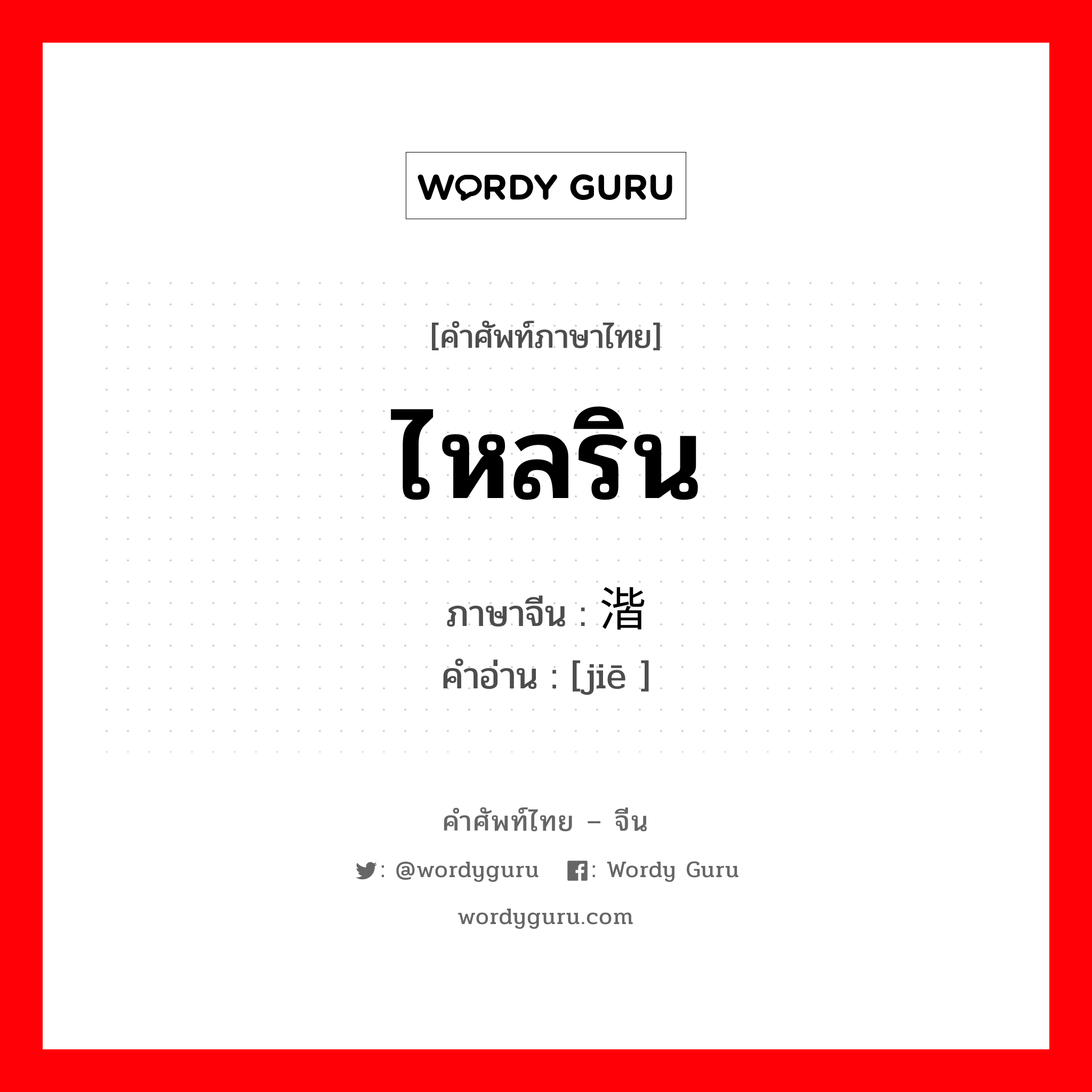 ไหลริน ภาษาจีนคืออะไร, คำศัพท์ภาษาไทย - จีน ไหลริน ภาษาจีน 湝 คำอ่าน [jiē ]