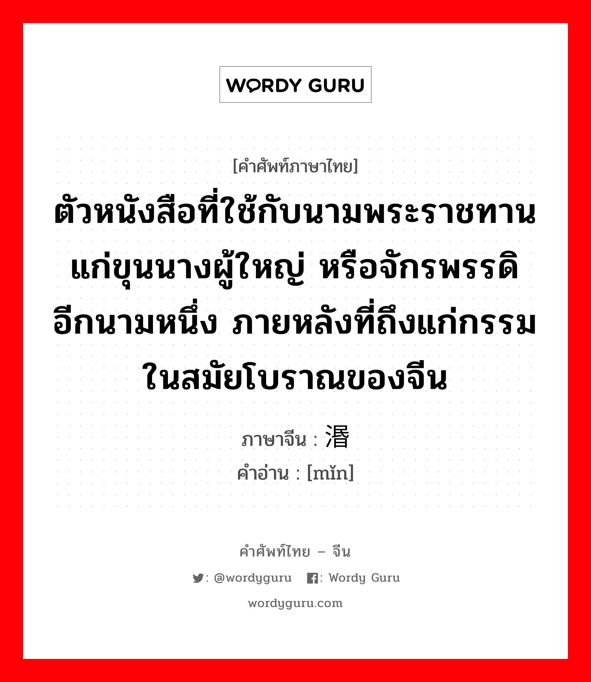 ตัวหนังสือที่ใช้กับนามพระราชทานแก่ขุนนางผู้ใหญ่ หรือจักรพรรดิอีกนามหนึ่ง ภายหลังที่ถึงแก่กรรมในสมัยโบราณของจีน ภาษาจีนคืออะไร, คำศัพท์ภาษาไทย - จีน ตัวหนังสือที่ใช้กับนามพระราชทานแก่ขุนนางผู้ใหญ่ หรือจักรพรรดิอีกนามหนึ่ง ภายหลังที่ถึงแก่กรรมในสมัยโบราณของจีน ภาษาจีน 湣 คำอ่าน [mǐn]