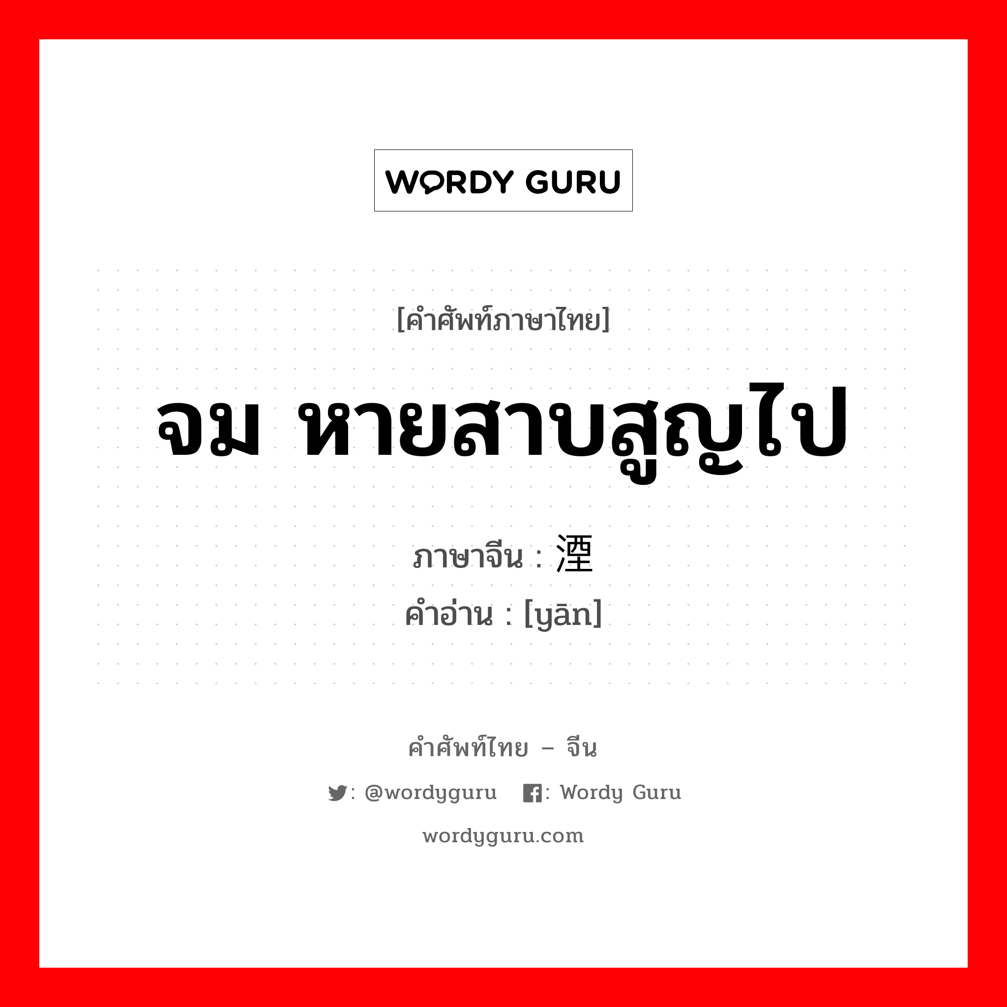 จม หายสาบสูญไป ภาษาจีนคืออะไร, คำศัพท์ภาษาไทย - จีน จม หายสาบสูญไป ภาษาจีน 湮 คำอ่าน [yān]