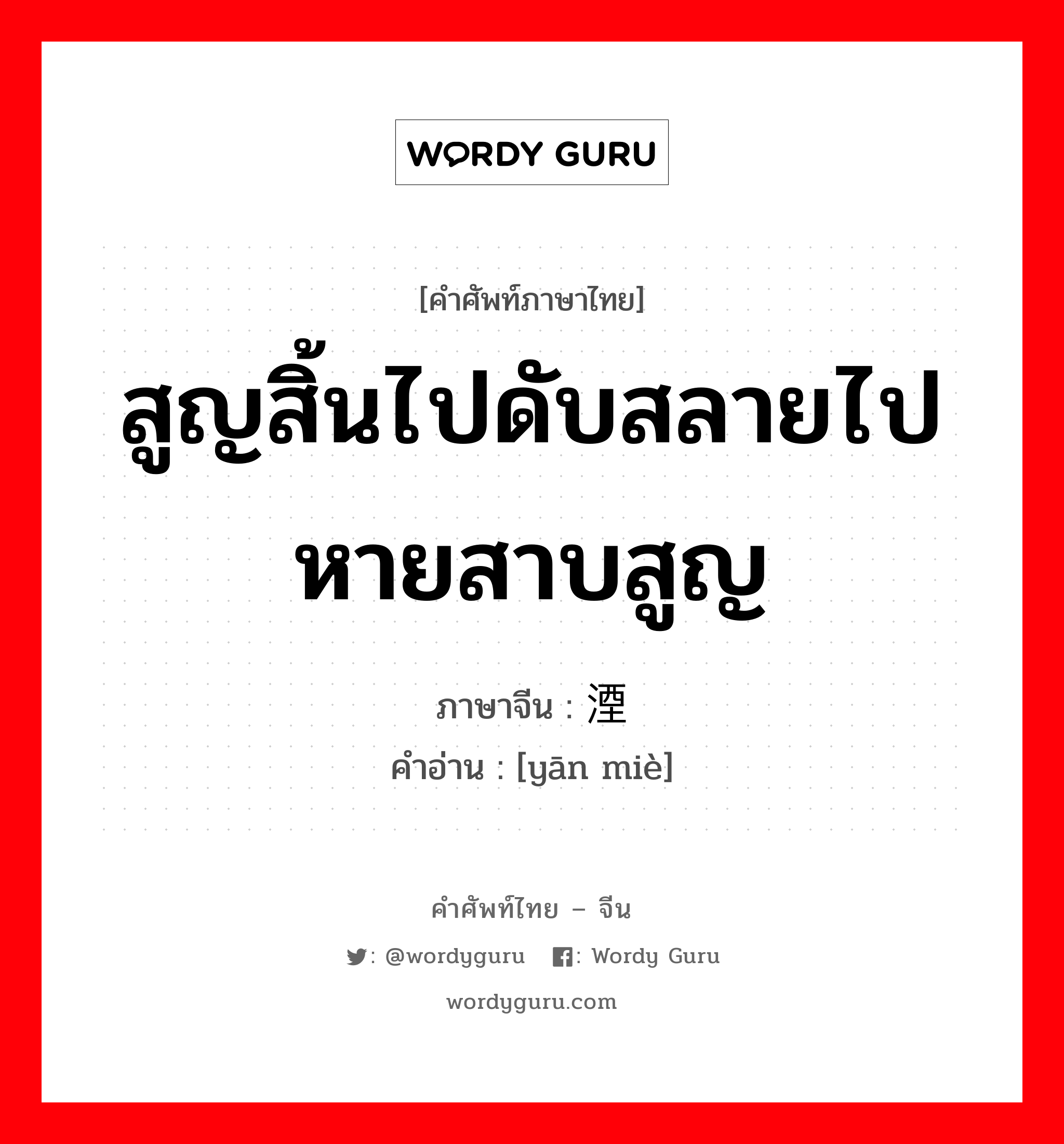 สูญสิ้นไปดับสลายไปหายสาบสูญ ภาษาจีนคืออะไร, คำศัพท์ภาษาไทย - จีน สูญสิ้นไปดับสลายไปหายสาบสูญ ภาษาจีน 湮灭 คำอ่าน [yān miè]