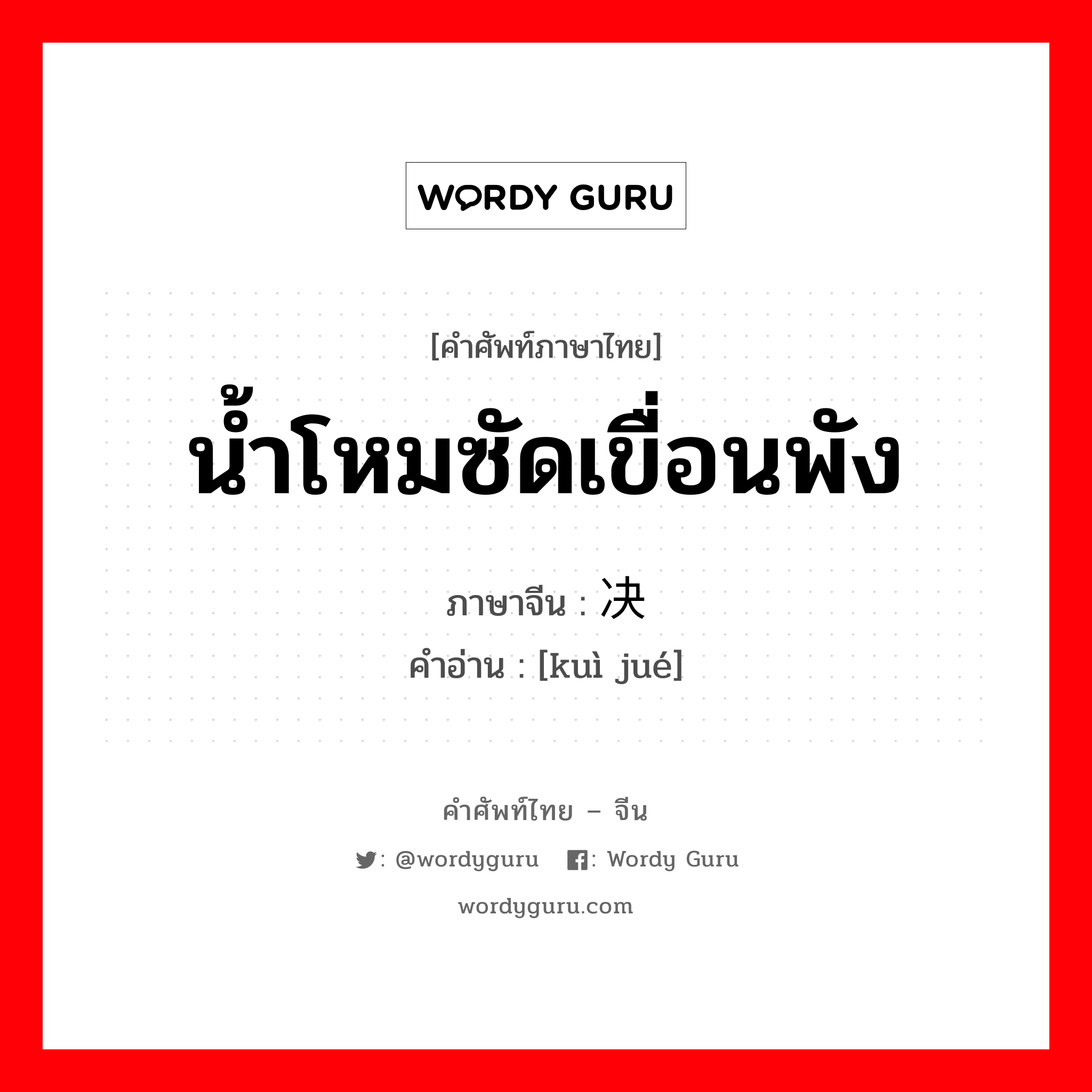 น้ำโหมซัดเขื่อนพัง ภาษาจีนคืออะไร, คำศัพท์ภาษาไทย - จีน น้ำโหมซัดเขื่อนพัง ภาษาจีน 溃决 คำอ่าน [kuì jué]