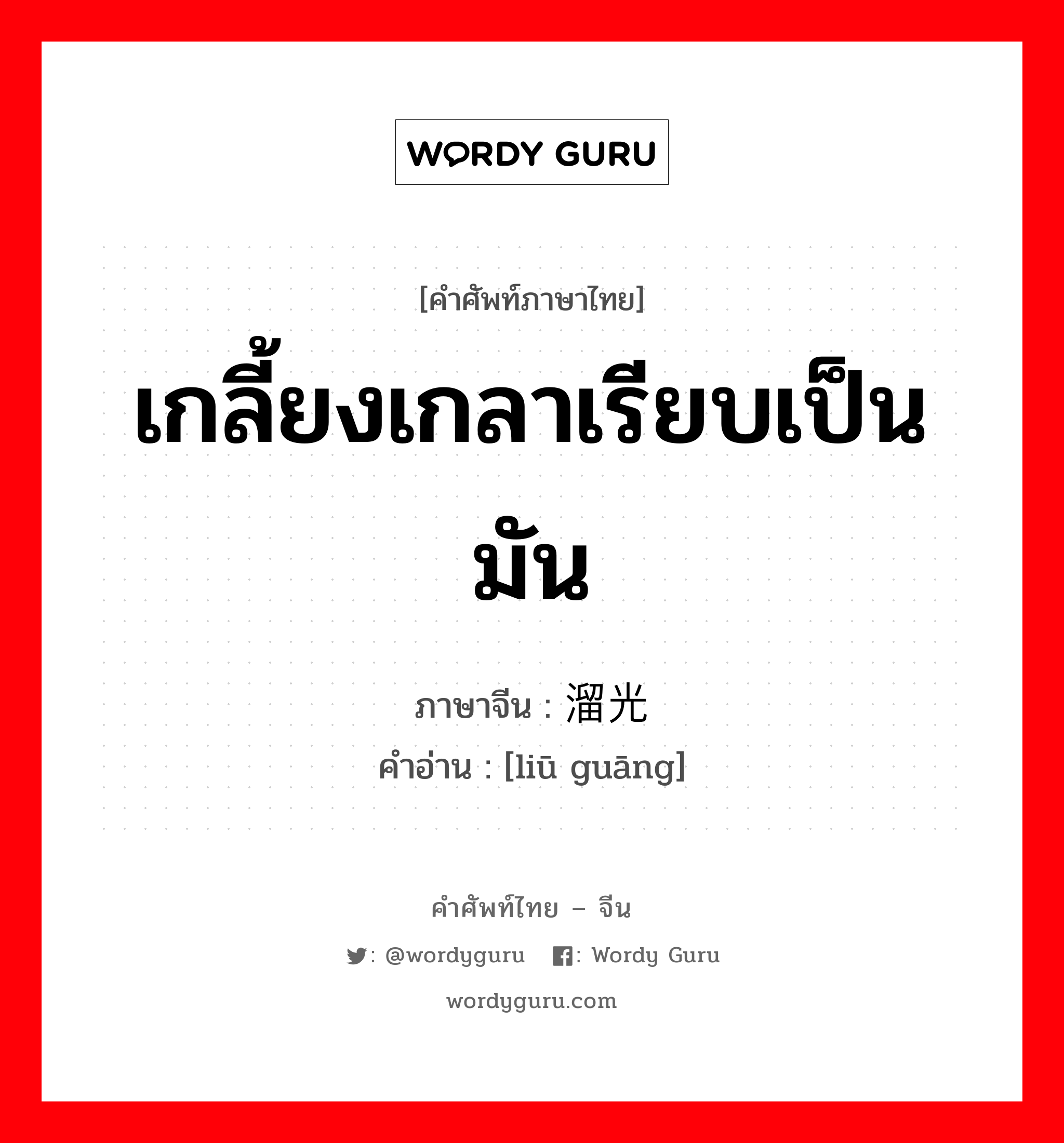 เกลี้ยงเกลาเรียบเป็นมัน ภาษาจีนคืออะไร, คำศัพท์ภาษาไทย - จีน เกลี้ยงเกลาเรียบเป็นมัน ภาษาจีน 溜光 คำอ่าน [liū guāng]