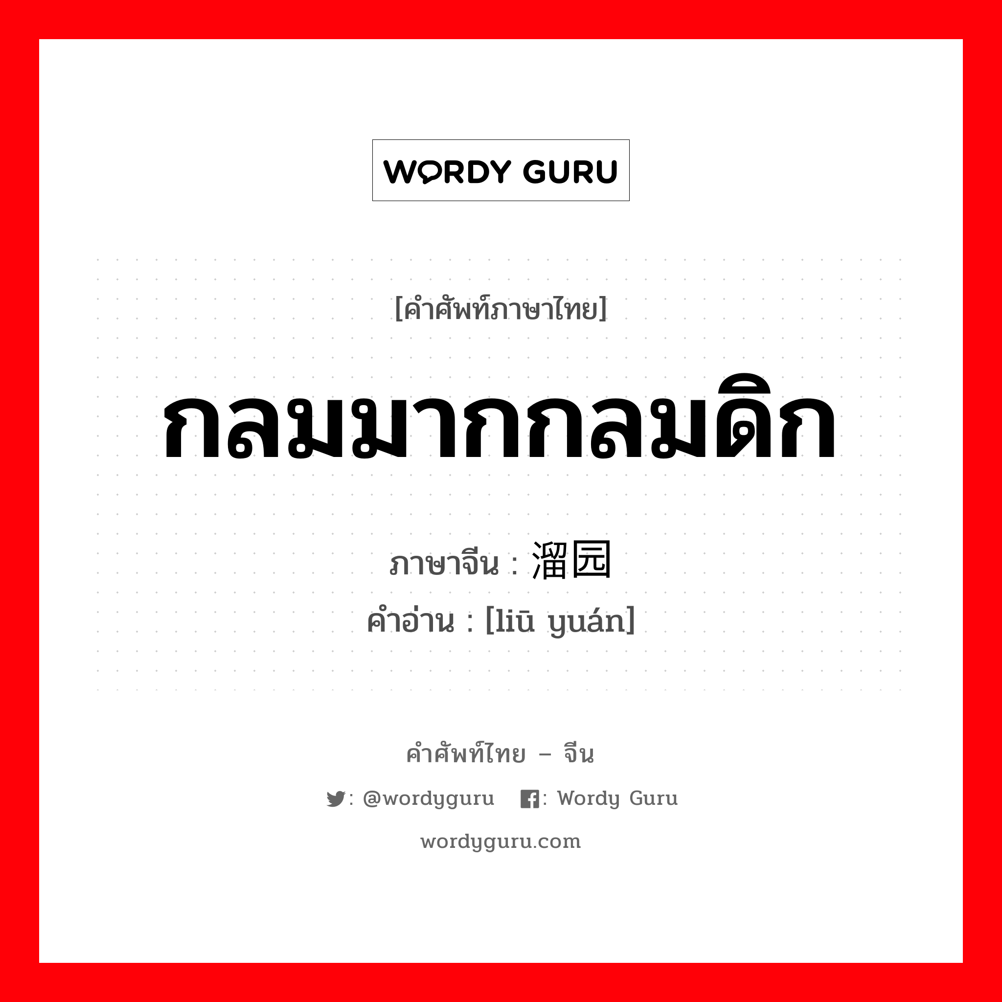 กลมมากกลมดิก ภาษาจีนคืออะไร, คำศัพท์ภาษาไทย - จีน กลมมากกลมดิก ภาษาจีน 溜园 คำอ่าน [liū yuán]