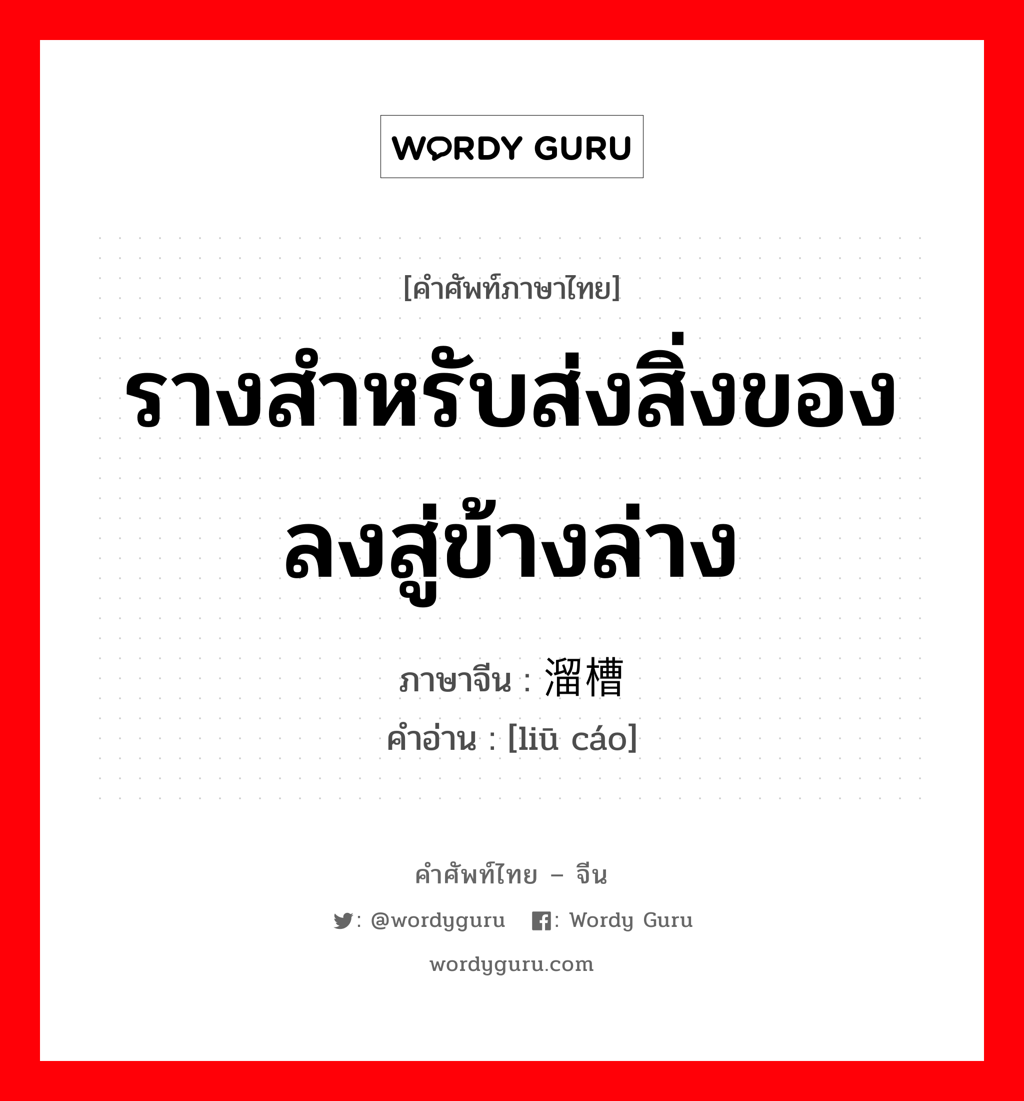 รางสำหรับส่งสิ่งของลงสู่ข้างล่าง ภาษาจีนคืออะไร, คำศัพท์ภาษาไทย - จีน รางสำหรับส่งสิ่งของลงสู่ข้างล่าง ภาษาจีน 溜槽 คำอ่าน [liū cáo]