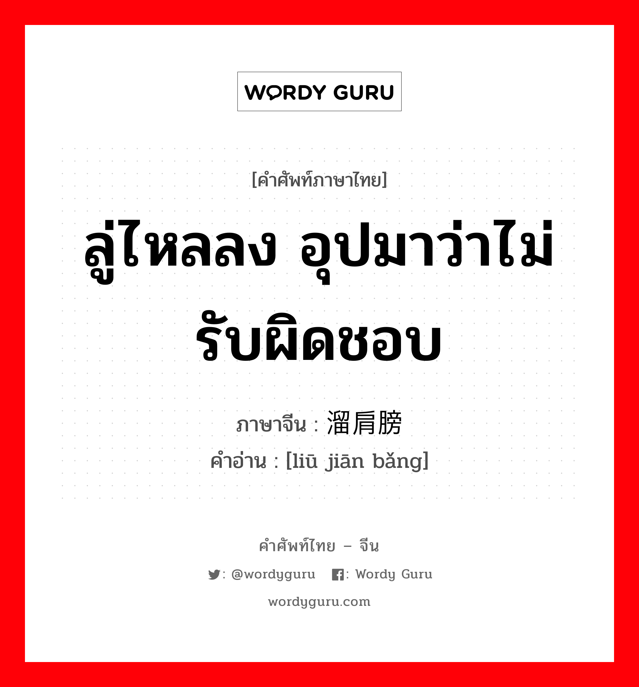 ลู่ไหลลง อุปมาว่าไม่รับผิดชอบ ภาษาจีนคืออะไร, คำศัพท์ภาษาไทย - จีน ลู่ไหลลง อุปมาว่าไม่รับผิดชอบ ภาษาจีน 溜肩膀 คำอ่าน [liū jiān bǎng]