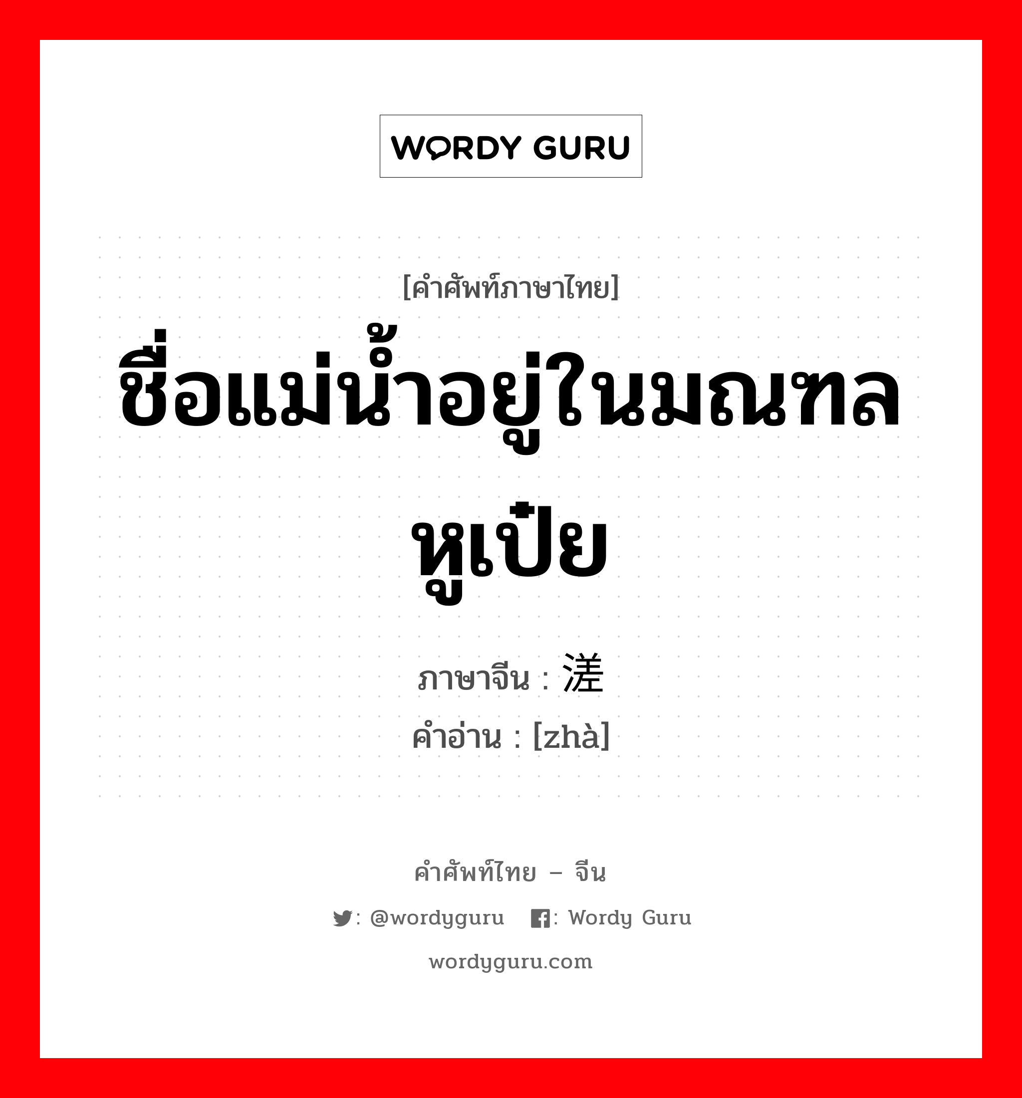 ชื่อแม่น้ำอยู่ในมณฑลหูเป๋ย ภาษาจีนคืออะไร, คำศัพท์ภาษาไทย - จีน ชื่อแม่น้ำอยู่ในมณฑลหูเป๋ย ภาษาจีน 溠 คำอ่าน [zhà]