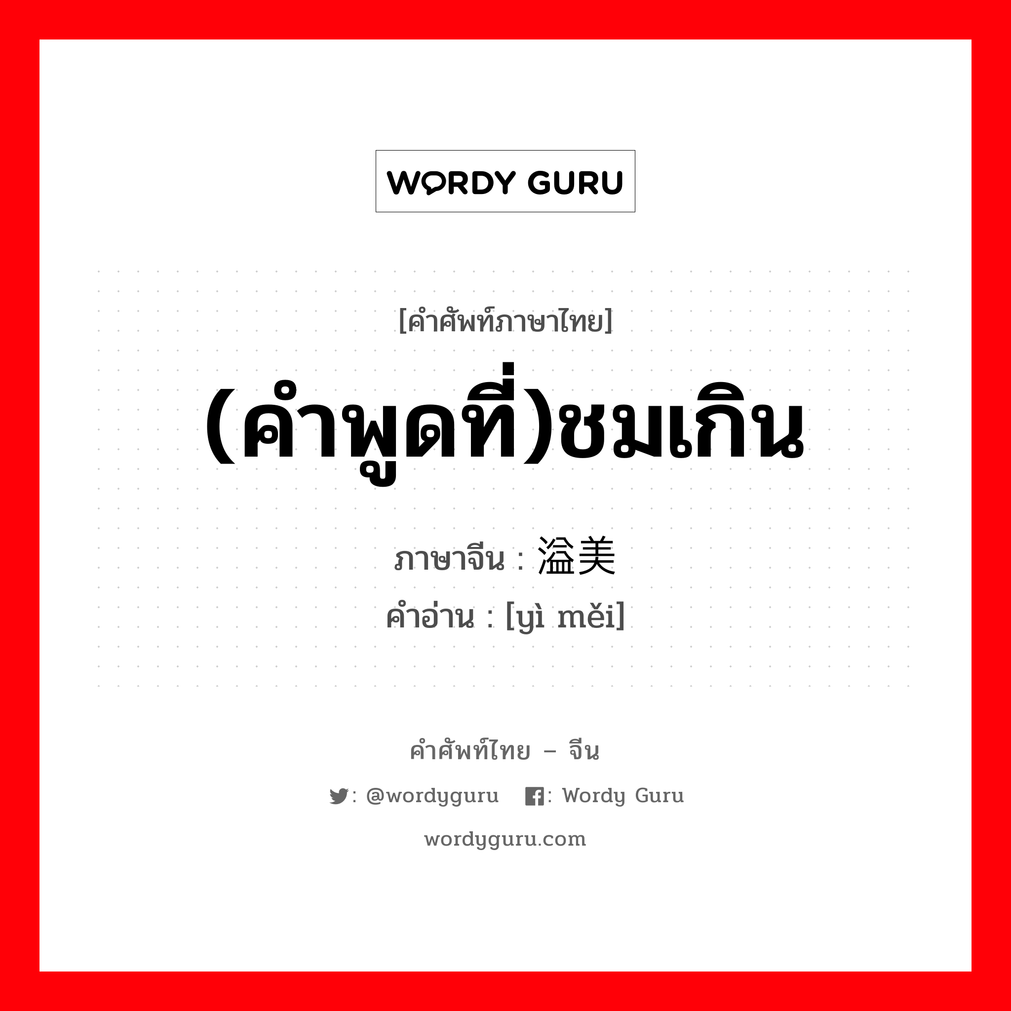 (คำพูดที่)ชมเกิน ภาษาจีนคืออะไร, คำศัพท์ภาษาไทย - จีน (คำพูดที่)ชมเกิน ภาษาจีน 溢美 คำอ่าน [yì měi]