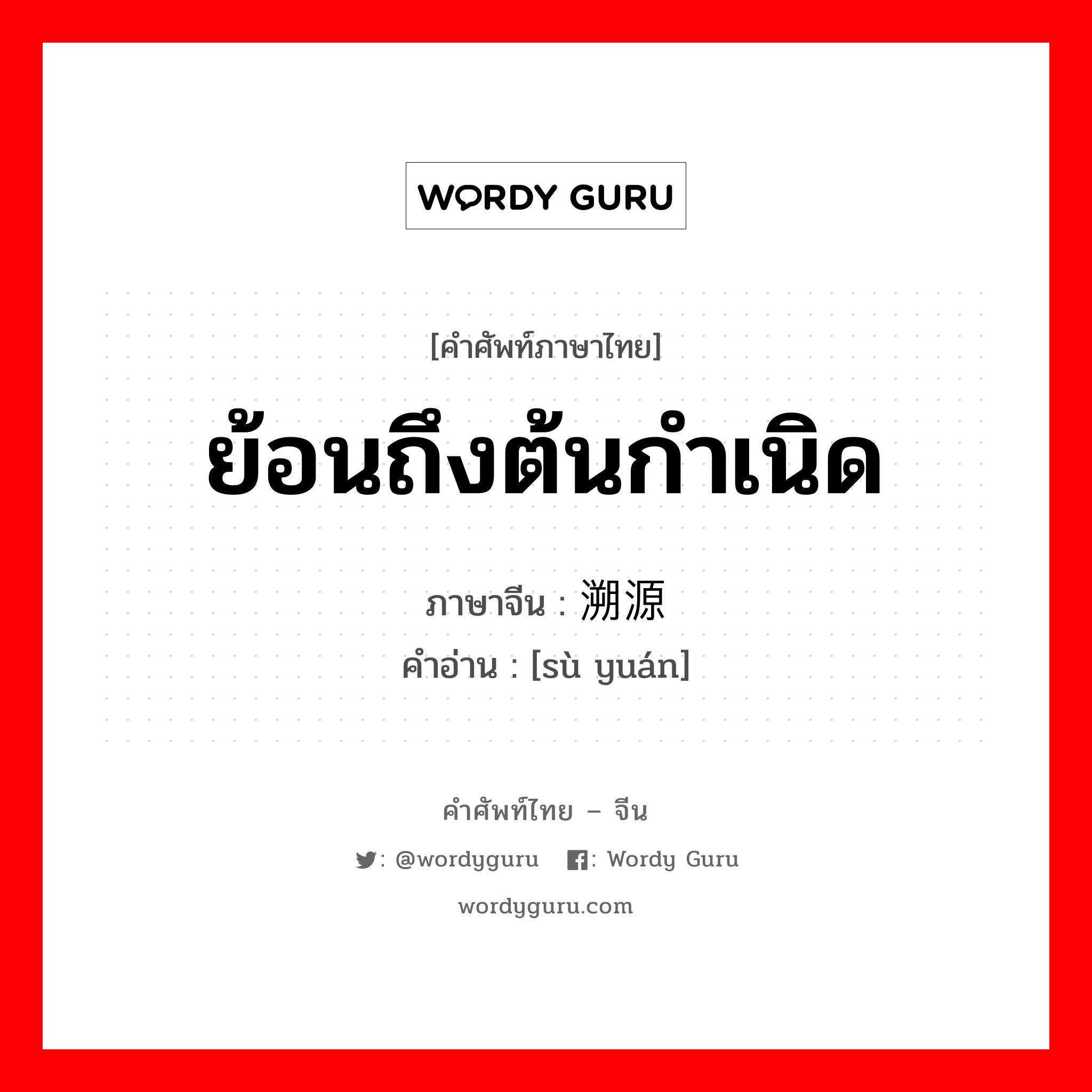 ย้อนถึงต้นกำเนิด ภาษาจีนคืออะไร, คำศัพท์ภาษาไทย - จีน ย้อนถึงต้นกำเนิด ภาษาจีน 溯源 คำอ่าน [sù yuán]