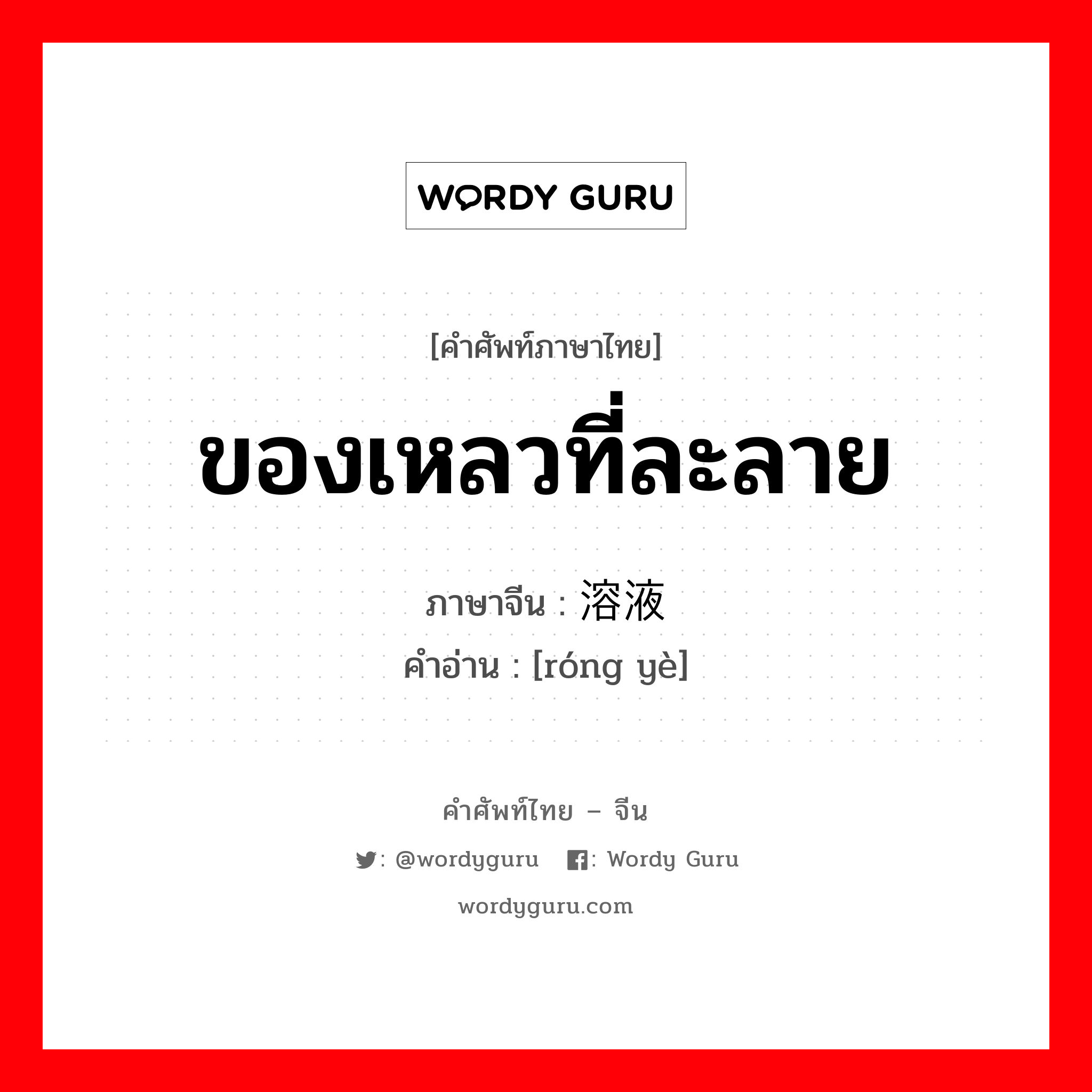 ของเหลวที่ละลาย ภาษาจีนคืออะไร, คำศัพท์ภาษาไทย - จีน ของเหลวที่ละลาย ภาษาจีน 溶液 คำอ่าน [róng yè]