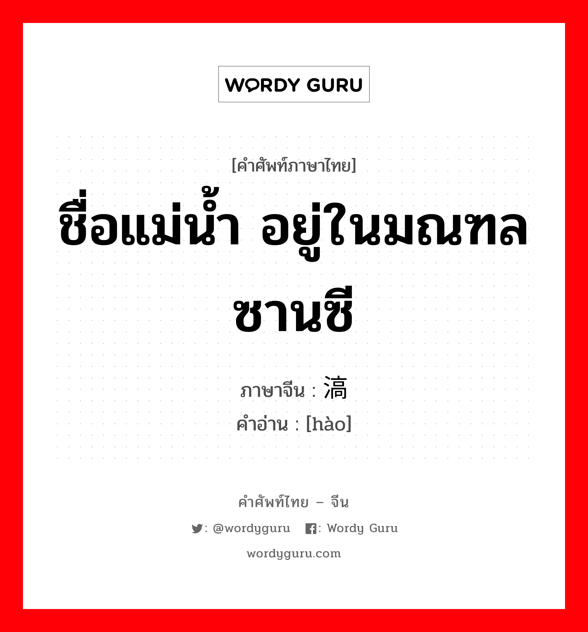 ชื่อแม่น้ำ อยู่ในมณฑลซานซี ภาษาจีนคืออะไร, คำศัพท์ภาษาไทย - จีน ชื่อแม่น้ำ อยู่ในมณฑลซานซี ภาษาจีน 滈 คำอ่าน [hào]