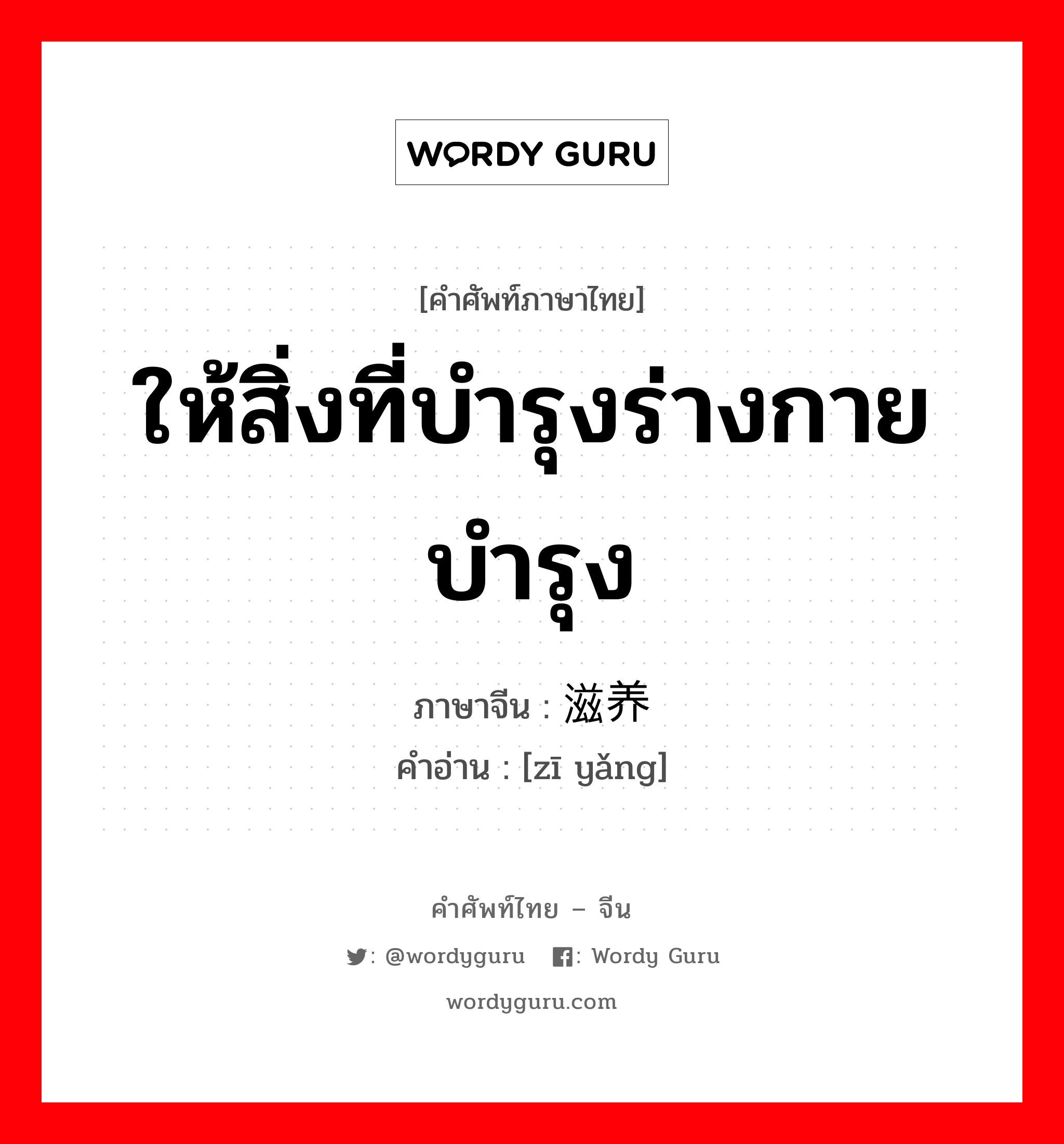 ให้สิ่งที่บำรุงร่างกาย บำรุง ภาษาจีนคืออะไร, คำศัพท์ภาษาไทย - จีน ให้สิ่งที่บำรุงร่างกาย บำรุง ภาษาจีน 滋养 คำอ่าน [zī yǎng]