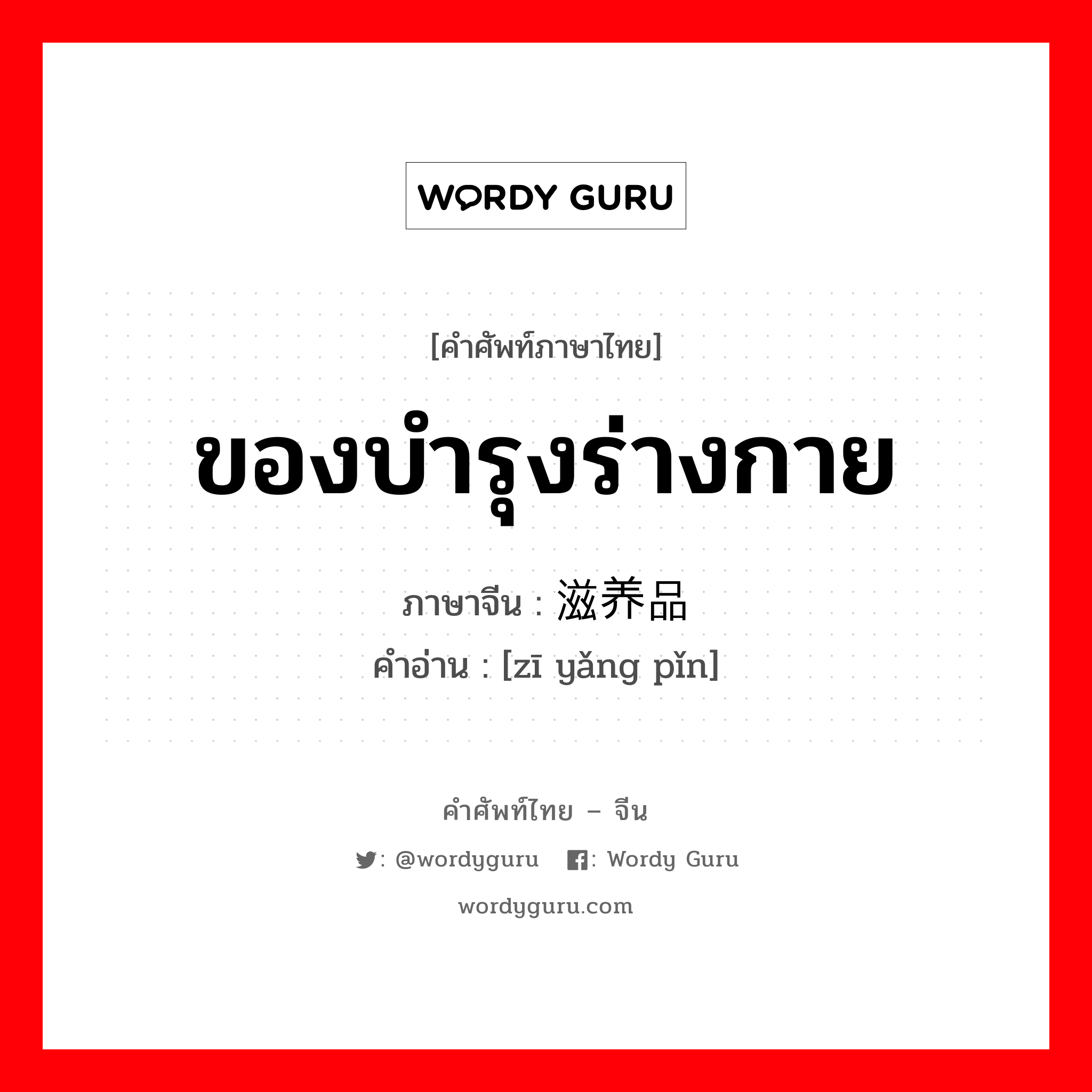 ของบำรุงร่างกาย ภาษาจีนคืออะไร, คำศัพท์ภาษาไทย - จีน ของบำรุงร่างกาย ภาษาจีน 滋养品 คำอ่าน [zī yǎng pǐn]