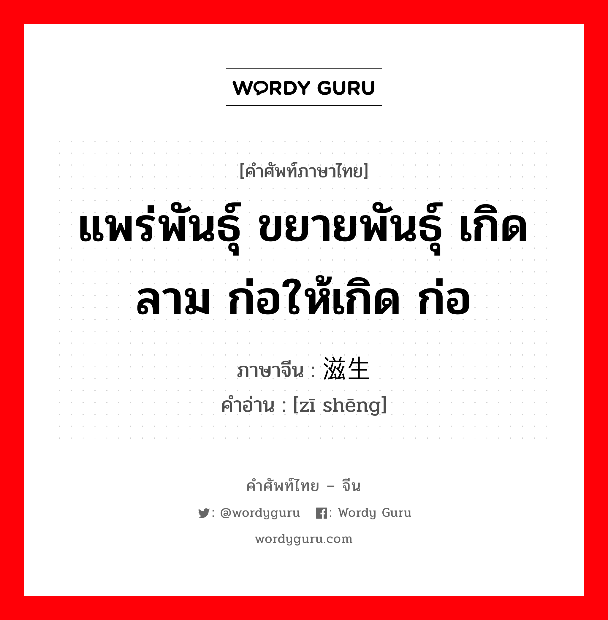 แพร่พันธุ์ ขยายพันธุ์ เกิดลาม ก่อให้เกิด ก่อ ภาษาจีนคืออะไร, คำศัพท์ภาษาไทย - จีน แพร่พันธุ์ ขยายพันธุ์ เกิดลาม ก่อให้เกิด ก่อ ภาษาจีน 滋生 คำอ่าน [zī shēng]