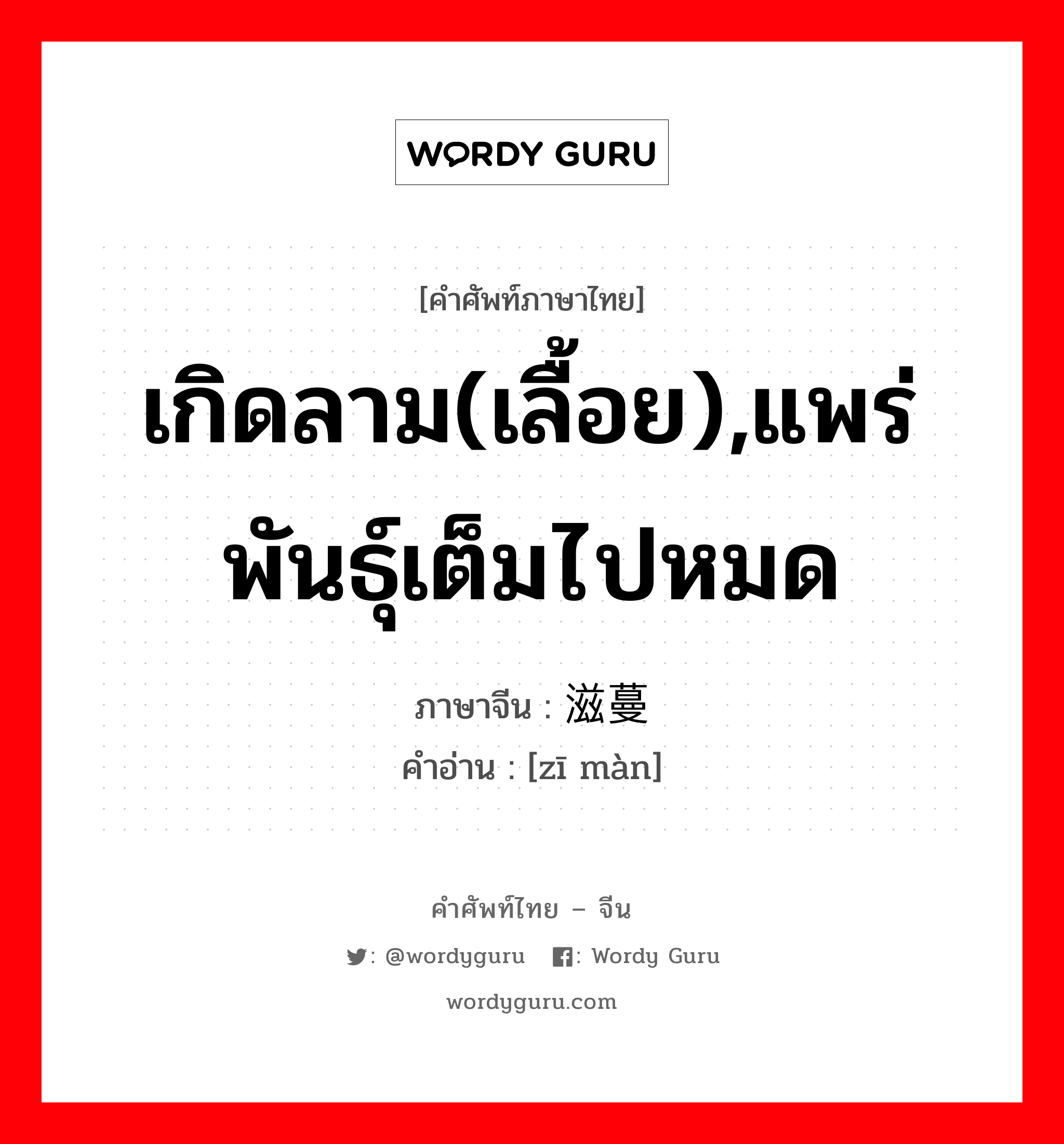 เกิดลาม(เลื้อย),แพร่พันธุ์เต็มไปหมด ภาษาจีนคืออะไร, คำศัพท์ภาษาไทย - จีน เกิดลาม(เลื้อย),แพร่พันธุ์เต็มไปหมด ภาษาจีน 滋蔓 คำอ่าน [zī màn]