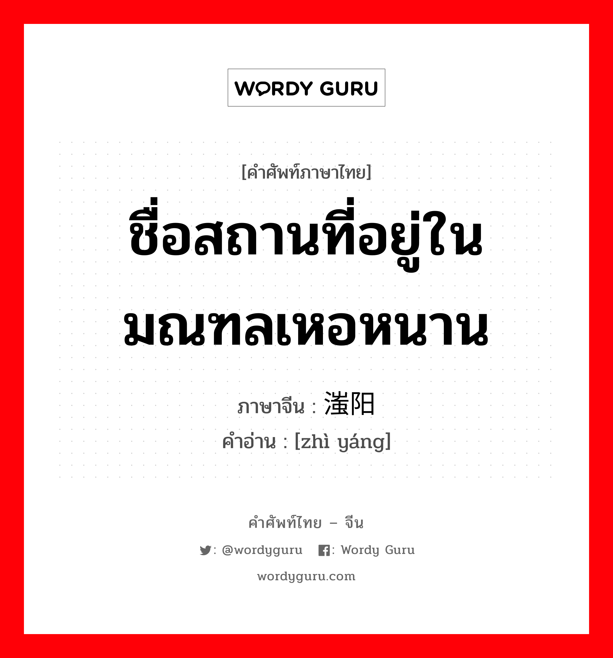 ชื่อสถานที่อยู่ในมณฑลเหอหนาน ภาษาจีนคืออะไร, คำศัพท์ภาษาไทย - จีน ชื่อสถานที่อยู่ในมณฑลเหอหนาน ภาษาจีน 滍阳 คำอ่าน [zhì yáng]