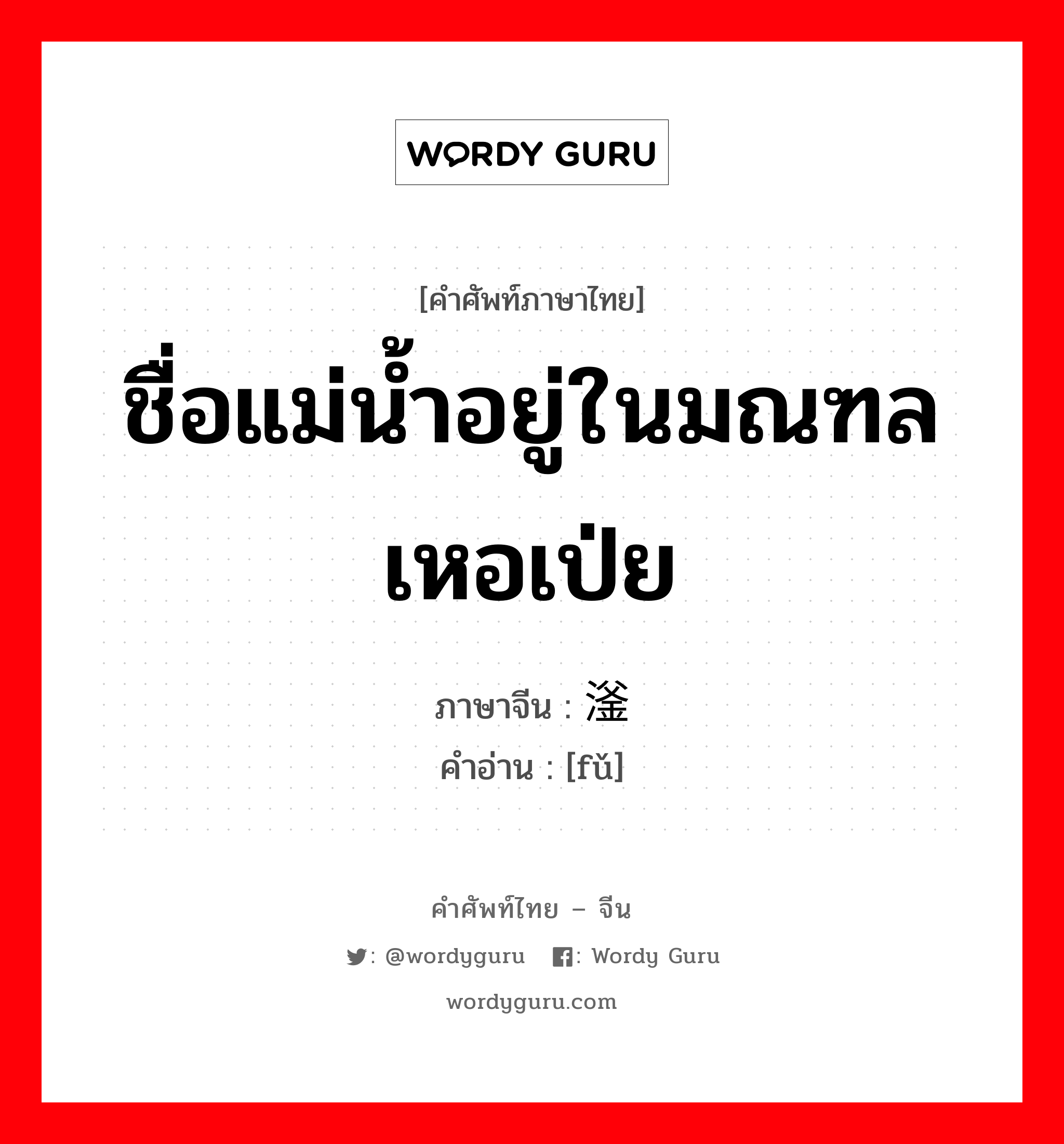 ชื่อแม่น้ำอยู่ในมณฑลเหอเป่ย ภาษาจีนคืออะไร, คำศัพท์ภาษาไทย - จีน ชื่อแม่น้ำอยู่ในมณฑลเหอเป่ย ภาษาจีน 滏 คำอ่าน [fǔ]