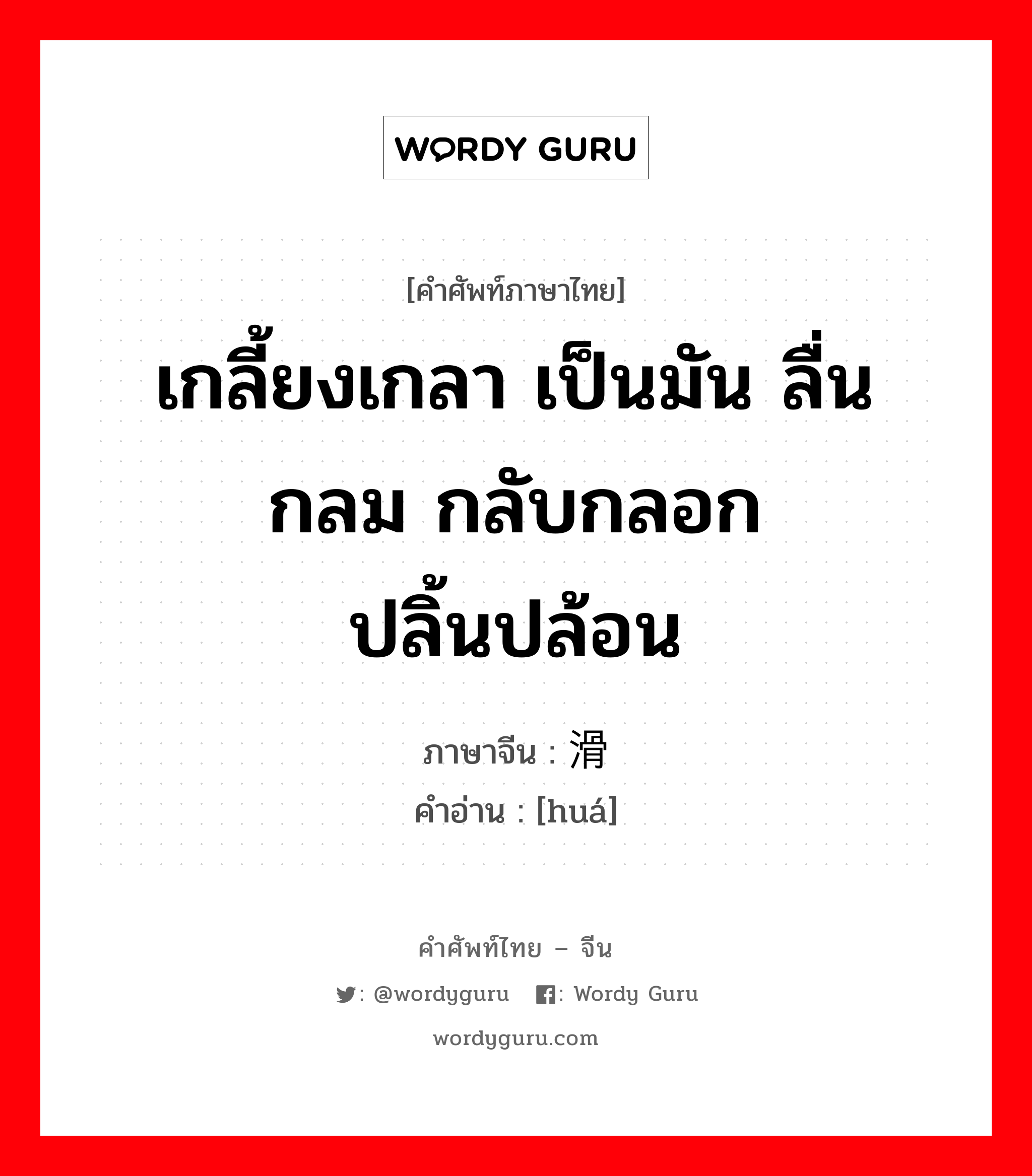 เกลี้ยงเกลา เป็นมัน ลื่น กลม กลับกลอก ปลิ้นปล้อน ภาษาจีนคืออะไร, คำศัพท์ภาษาไทย - จีน เกลี้ยงเกลา เป็นมัน ลื่น กลม กลับกลอก ปลิ้นปล้อน ภาษาจีน 滑 คำอ่าน [huá]