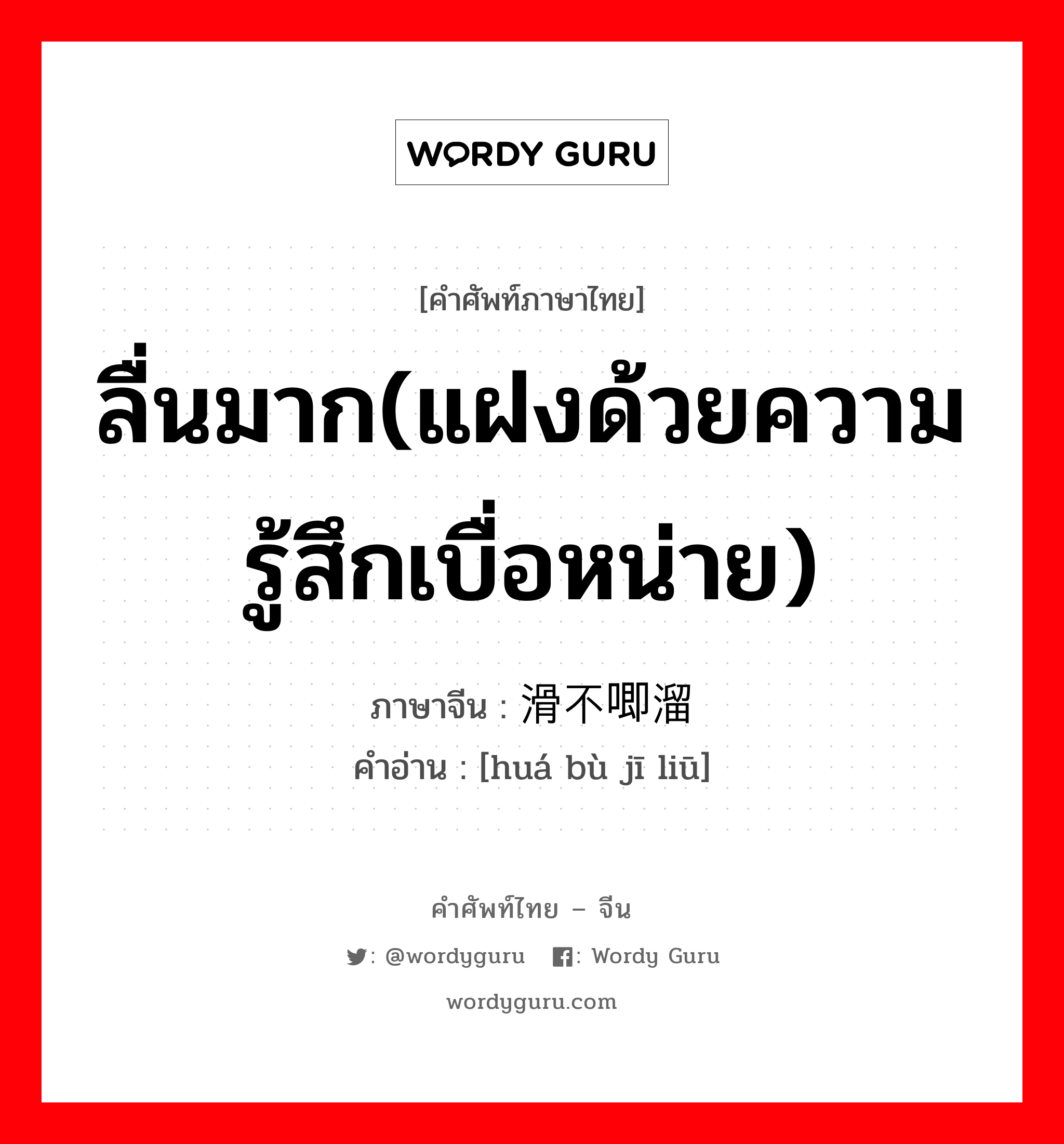 ลื่นมาก(แฝงด้วยความรู้สึกเบื่อหน่าย) ภาษาจีนคืออะไร, คำศัพท์ภาษาไทย - จีน ลื่นมาก(แฝงด้วยความรู้สึกเบื่อหน่าย) ภาษาจีน 滑不唧溜 คำอ่าน [huá bù jī liū]