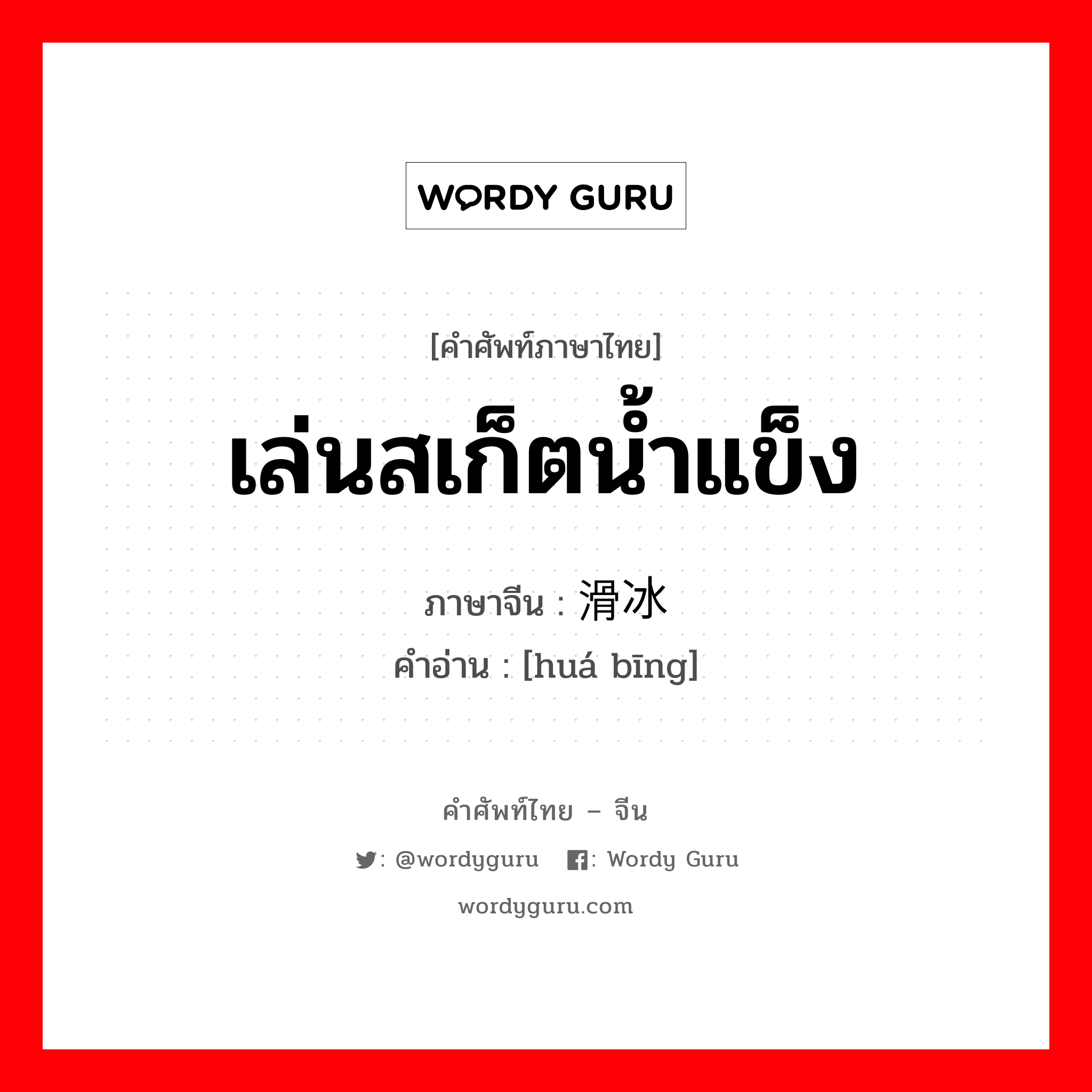 เล่นสเก็ตน้ำแข็ง ภาษาจีนคืออะไร, คำศัพท์ภาษาไทย - จีน เล่นสเก็ตน้ำแข็ง ภาษาจีน 滑冰 คำอ่าน [huá bīng]