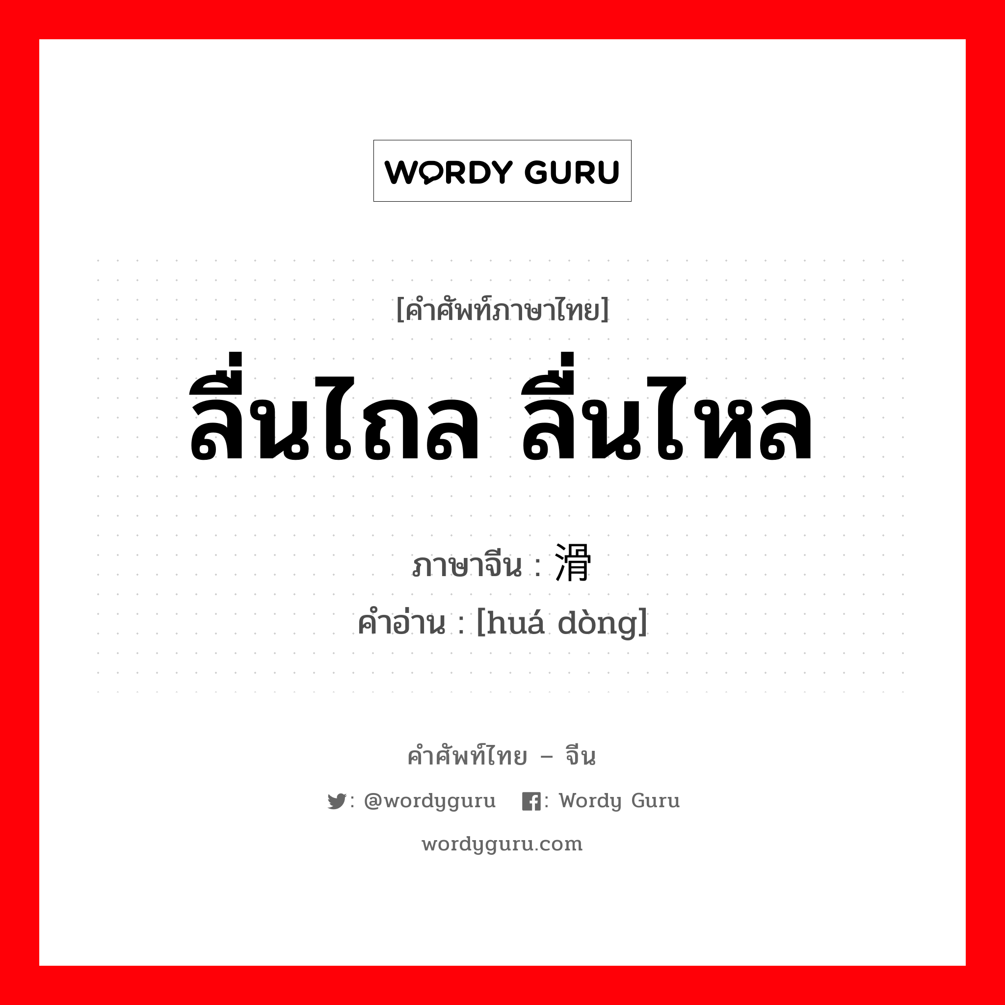 ลื่นไถล ลื่นไหล ภาษาจีนคืออะไร, คำศัพท์ภาษาไทย - จีน ลื่นไถล ลื่นไหล ภาษาจีน 滑动 คำอ่าน [huá dòng]