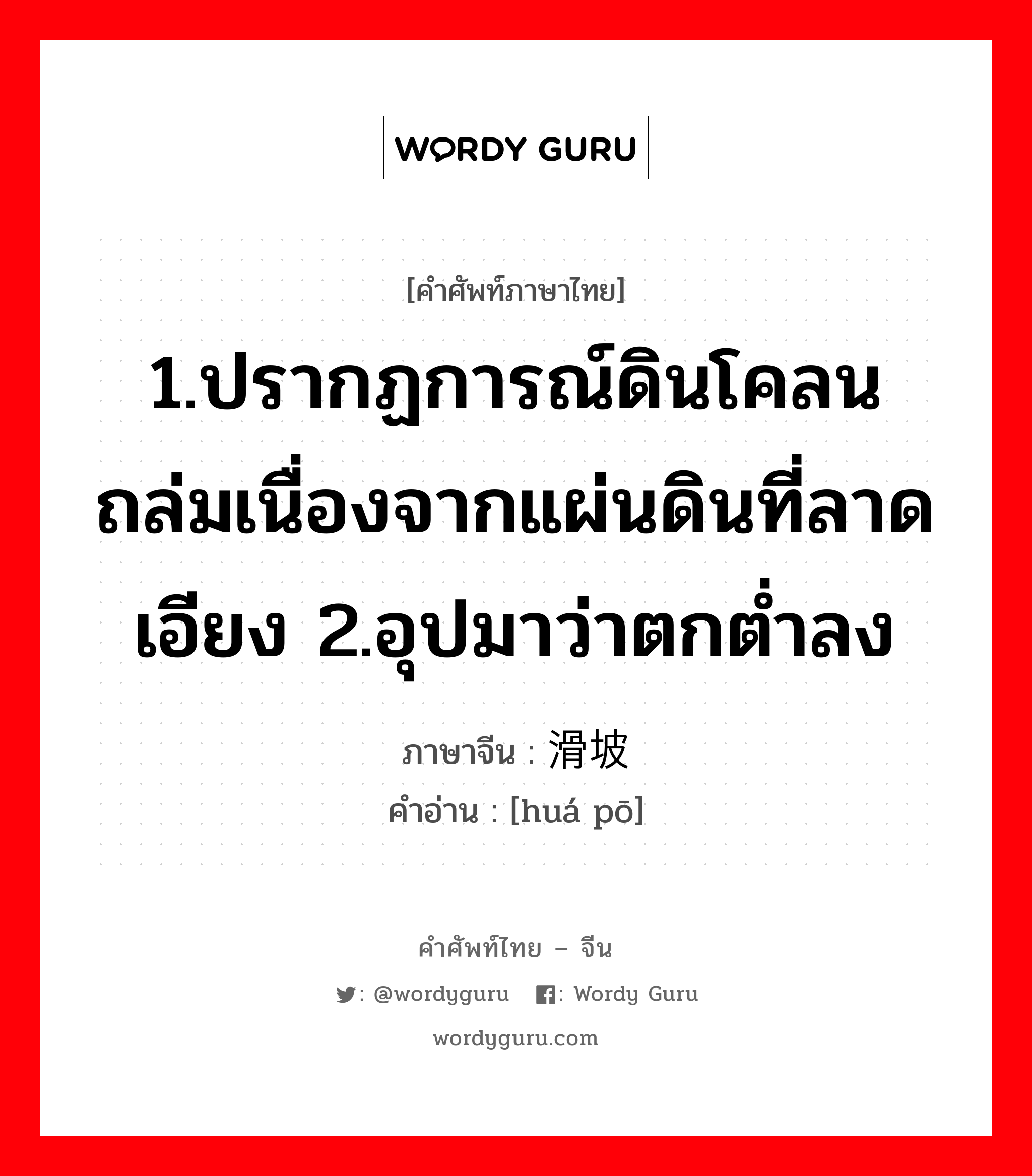 1.ให้ข้าวปลาอาหารหรือปัจจัยการดำรงชีวิตหรือค่าครองชีพ 2.เลี้ยงหรือเพาะเลี้ยง 3.มีลูก, มีบุตร 4.เลี้ยง 5.ปลูกฝัง ภาษาจีนคืออะไร, คำศัพท์ภาษาไทย - จีน 1.ปรากฏการณ์ดินโคลนถล่มเนื่องจากแผ่นดินที่ลาดเอียง 2.อุปมาว่าตกต่ำลง ภาษาจีน 滑坡 คำอ่าน [huá pō]