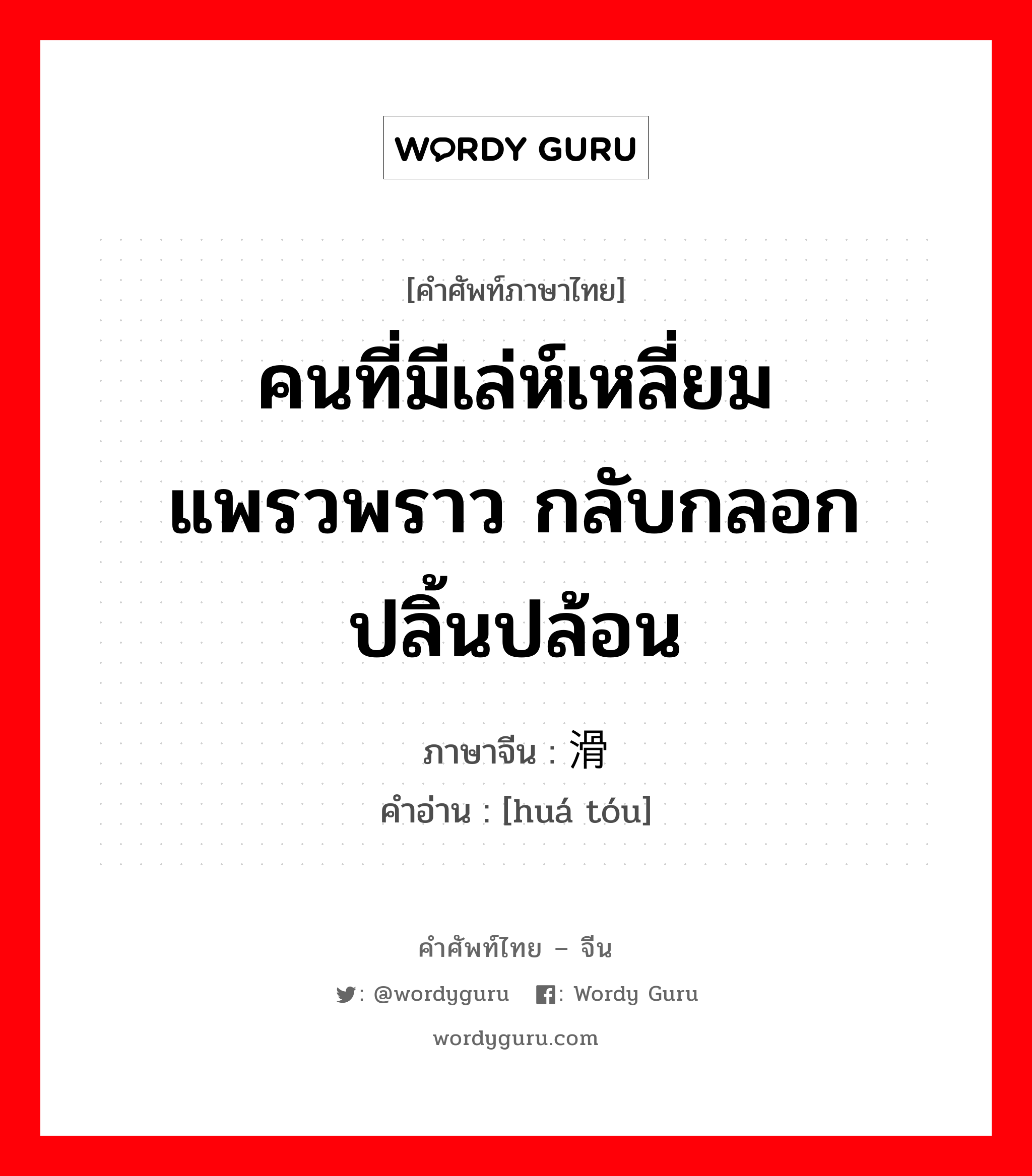 คนที่มีเล่ห์เหลี่ยมแพรวพราว กลับกลอก ปลิ้นปล้อน ภาษาจีนคืออะไร, คำศัพท์ภาษาไทย - จีน คนที่มีเล่ห์เหลี่ยมแพรวพราว กลับกลอก ปลิ้นปล้อน ภาษาจีน 滑头 คำอ่าน [huá tóu]