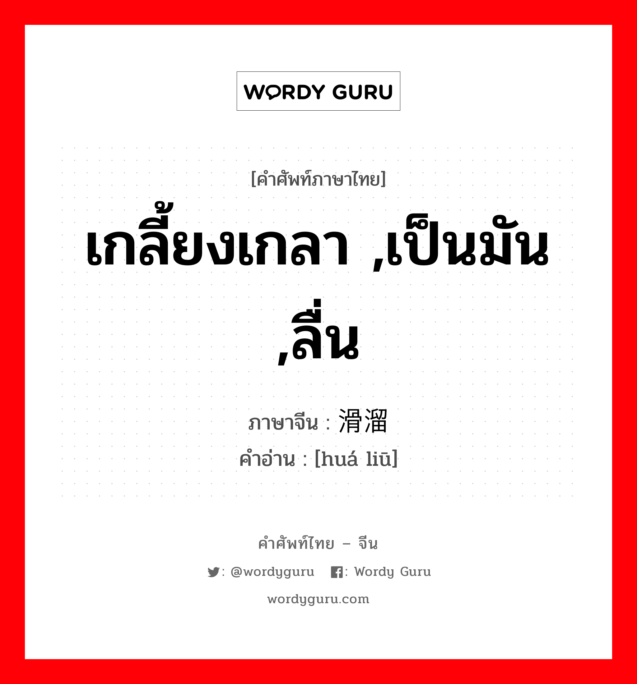 เกลี้ยงเกลา ,เป็นมัน ,ลื่น ภาษาจีนคืออะไร, คำศัพท์ภาษาไทย - จีน เกลี้ยงเกลา ,เป็นมัน ,ลื่น ภาษาจีน 滑溜 คำอ่าน [huá liū]