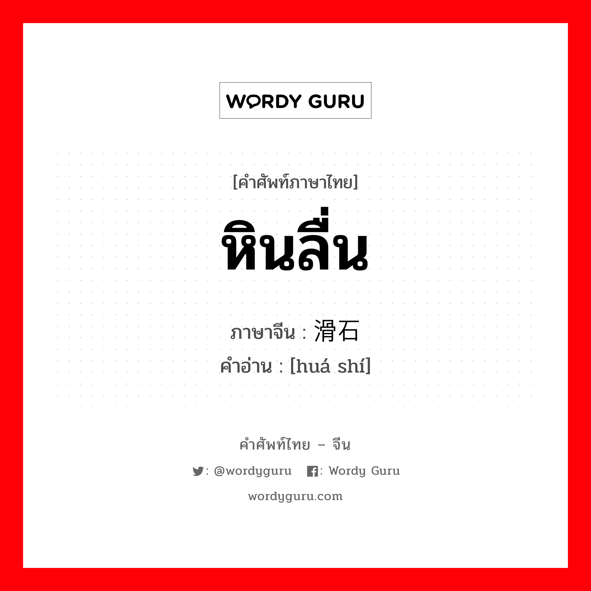 หินลื่น ภาษาจีนคืออะไร, คำศัพท์ภาษาไทย - จีน หินลื่น ภาษาจีน 滑石 คำอ่าน [huá shí]