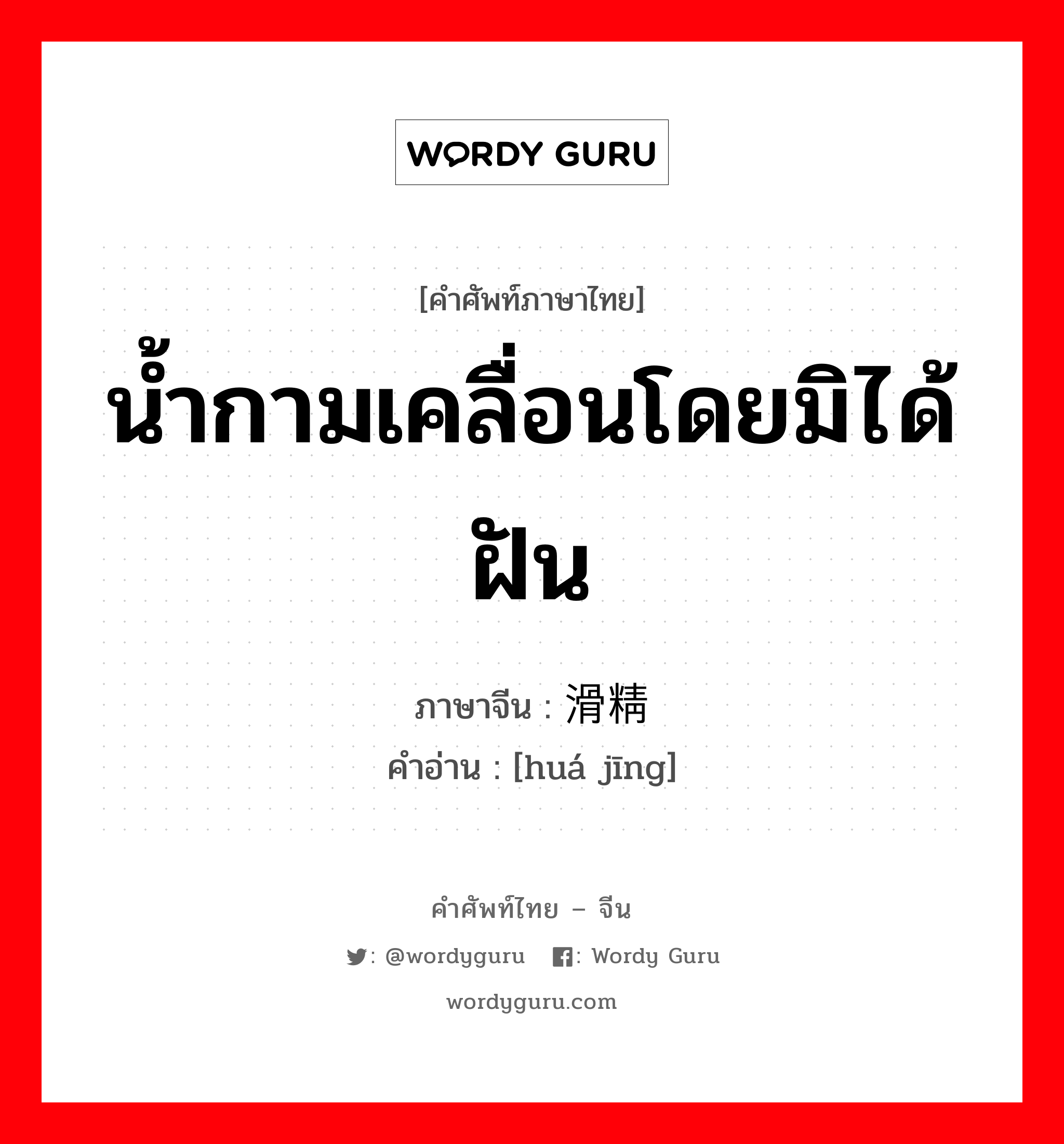 น้ำกามเคลื่อนโดยมิได้ฝัน ภาษาจีนคืออะไร, คำศัพท์ภาษาไทย - จีน น้ำกามเคลื่อนโดยมิได้ฝัน ภาษาจีน 滑精 คำอ่าน [huá jīng]