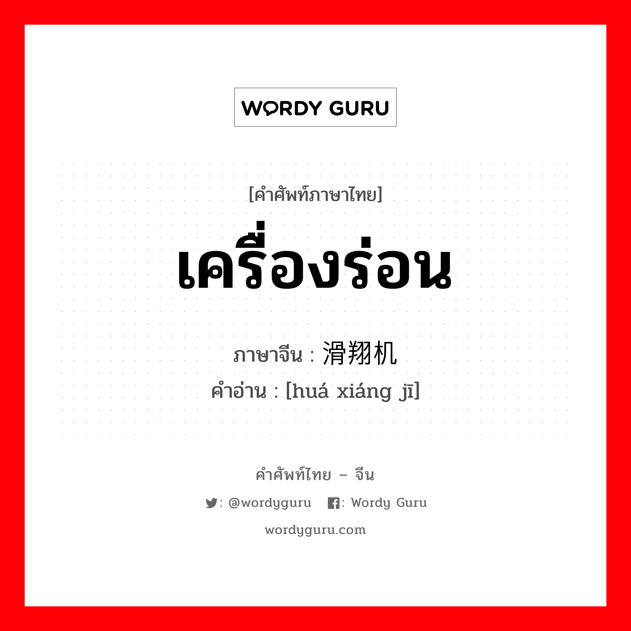 เครื่องร่อน ภาษาจีนคืออะไร, คำศัพท์ภาษาไทย - จีน เครื่องร่อน ภาษาจีน 滑翔机 คำอ่าน [huá xiáng jī]