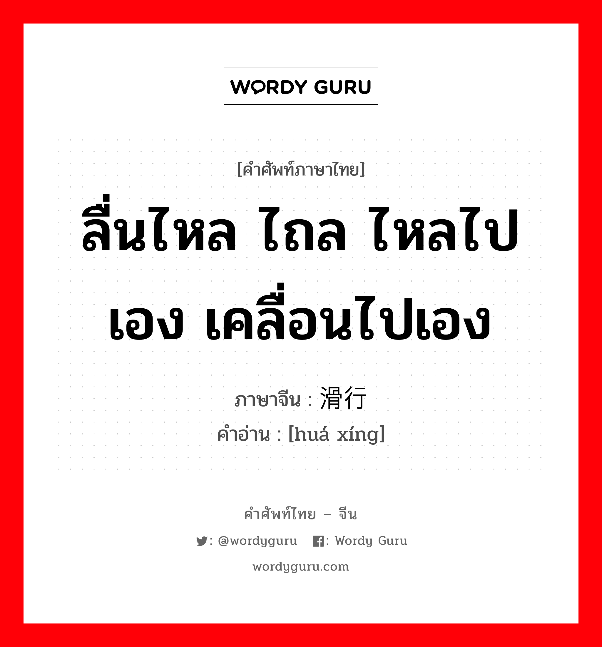 ลื่นไหล ไถล ไหลไปเอง เคลื่อนไปเอง ภาษาจีนคืออะไร, คำศัพท์ภาษาไทย - จีน ลื่นไหล ไถล ไหลไปเอง เคลื่อนไปเอง ภาษาจีน 滑行 คำอ่าน [huá xíng]