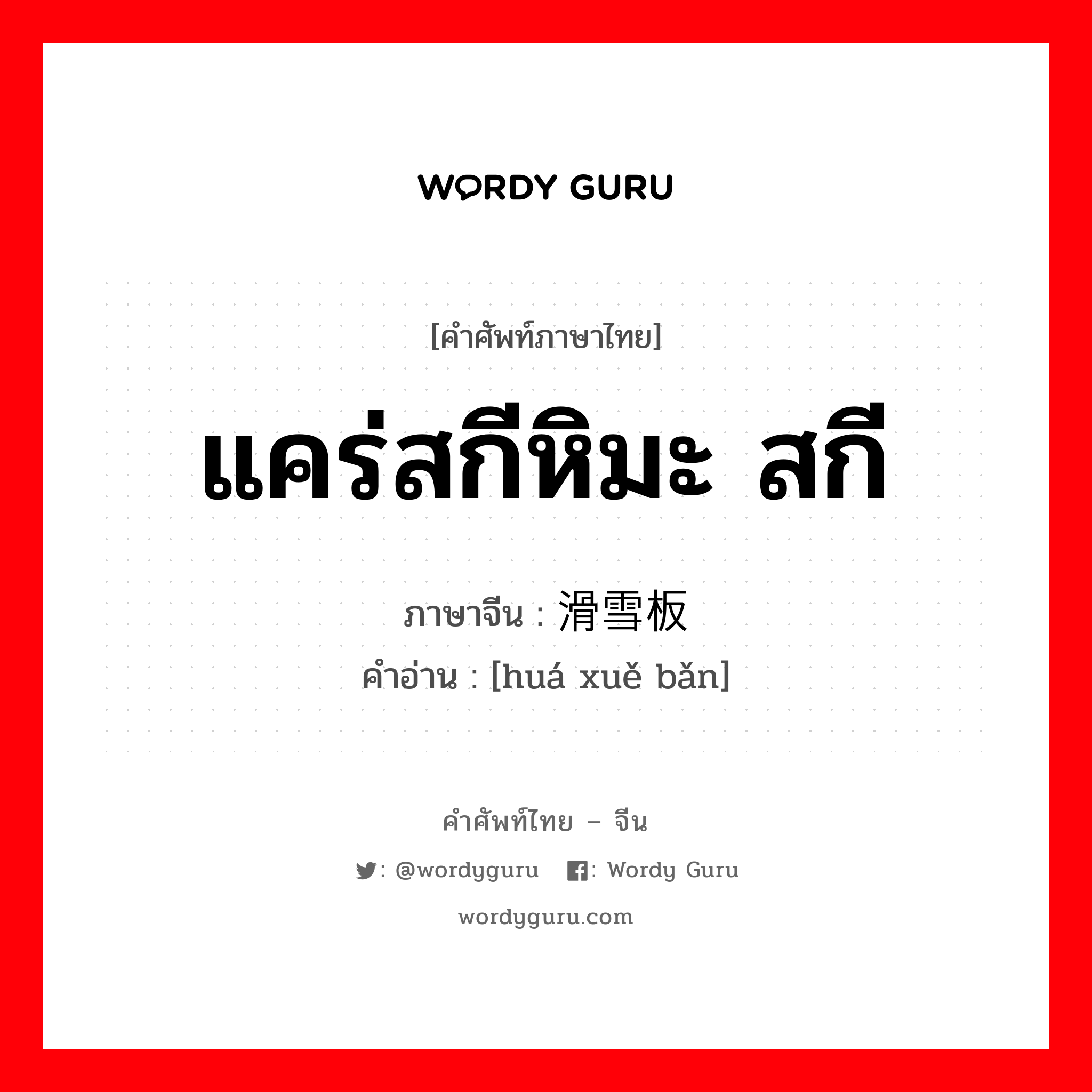 แคร่สกีหิมะ สกี ภาษาจีนคืออะไร, คำศัพท์ภาษาไทย - จีน แคร่สกีหิมะ สกี ภาษาจีน 滑雪板 คำอ่าน [huá xuě bǎn]