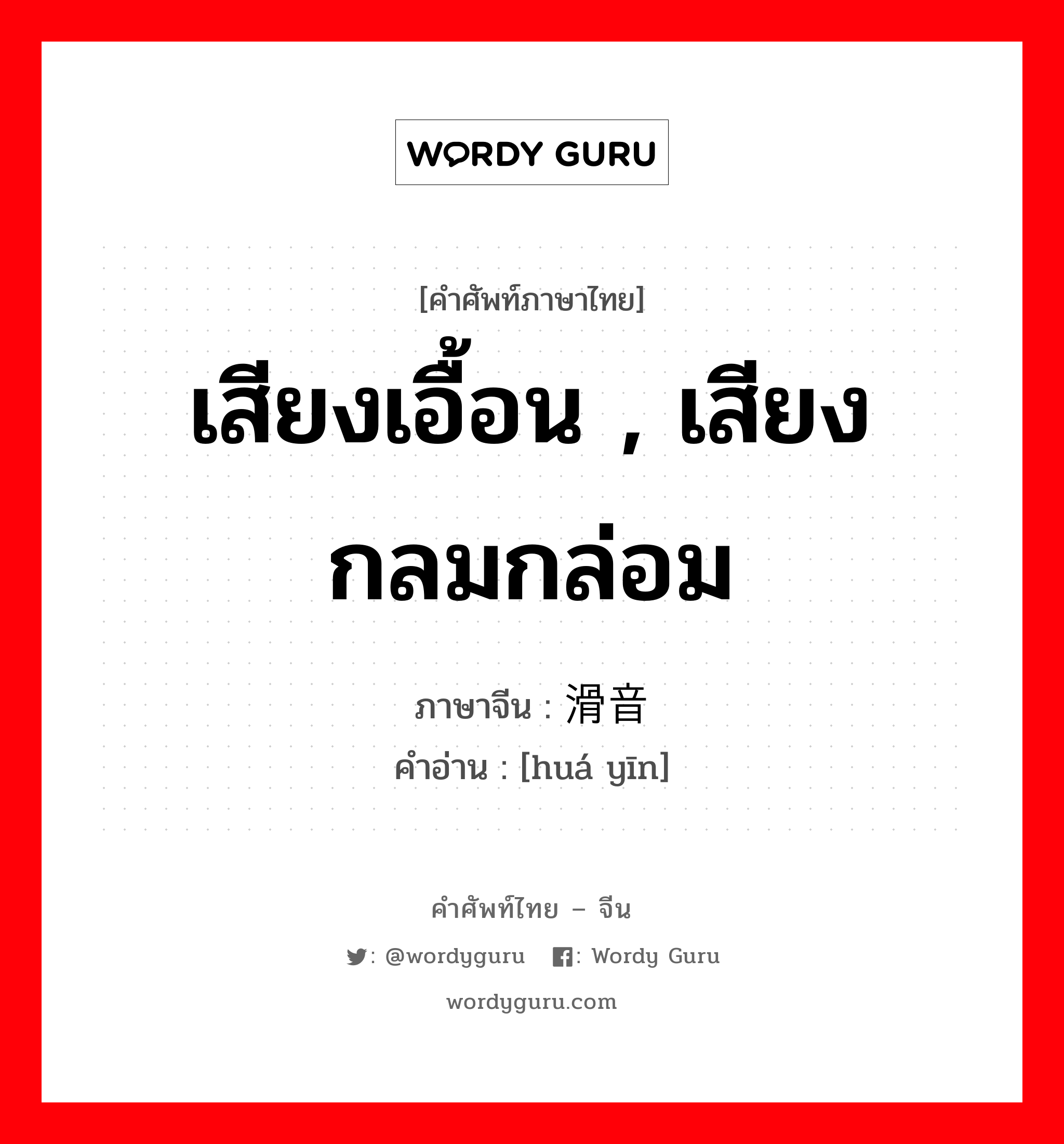 เสียงเอื้อน , เสียงกลมกล่อม ภาษาจีนคืออะไร, คำศัพท์ภาษาไทย - จีน เสียงเอื้อน , เสียงกลมกล่อม ภาษาจีน 滑音 คำอ่าน [huá yīn]