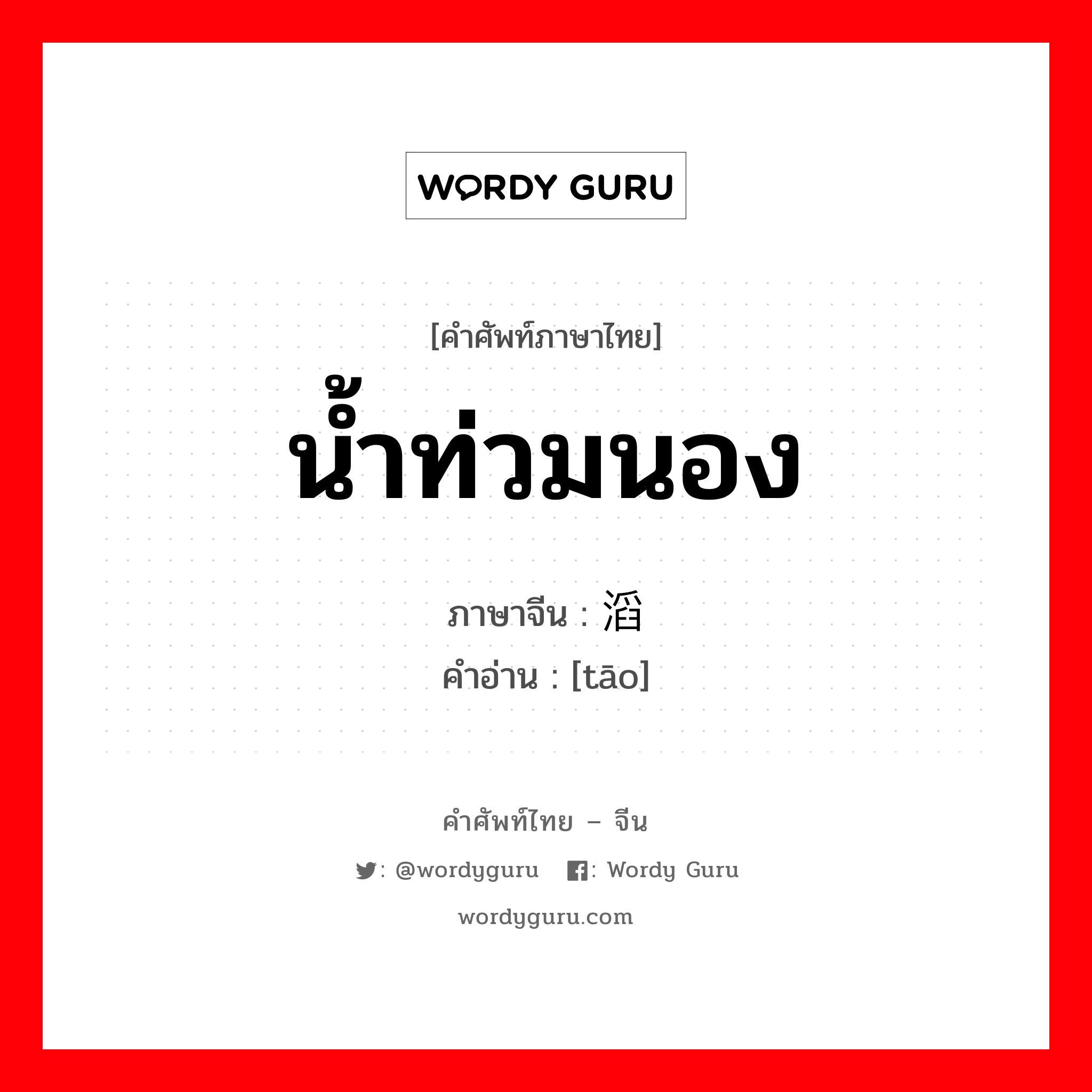 น้ำท่วมนอง ภาษาจีนคืออะไร, คำศัพท์ภาษาไทย - จีน น้ำท่วมนอง ภาษาจีน 滔 คำอ่าน [tāo]