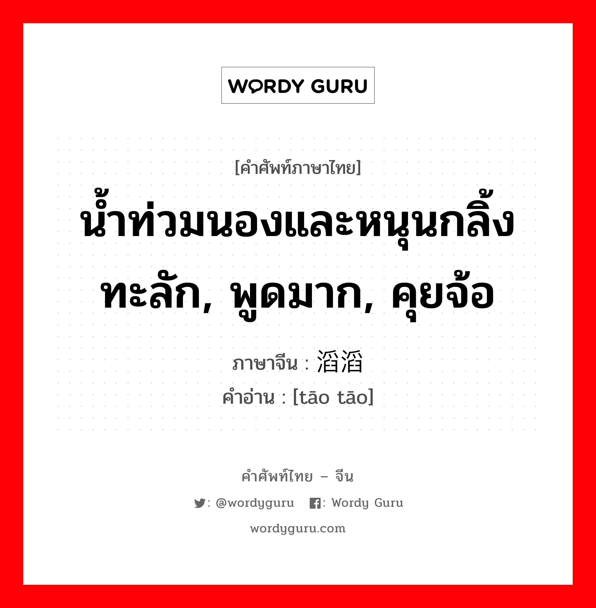 น้ำท่วมนองและหนุนกลิ้งทะลัก, พูดมาก, คุยจ้อ ภาษาจีนคืออะไร, คำศัพท์ภาษาไทย - จีน น้ำท่วมนองและหนุนกลิ้งทะลัก, พูดมาก, คุยจ้อ ภาษาจีน 滔滔 คำอ่าน [tāo tāo]