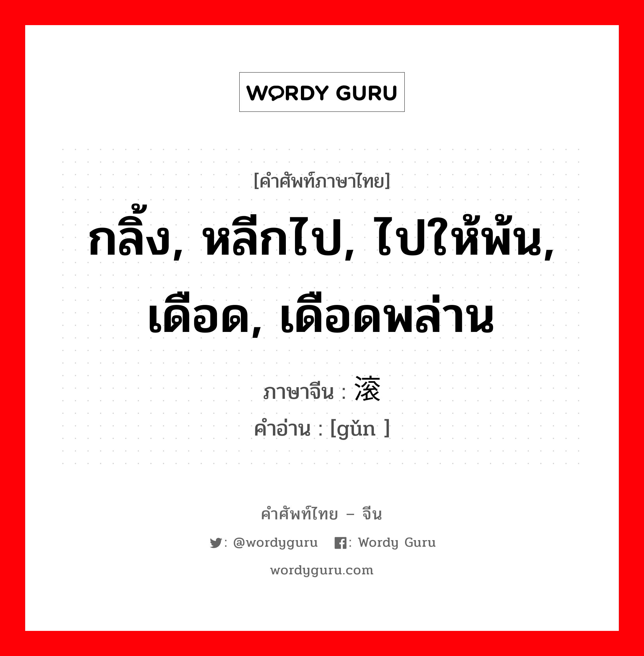 กลิ้ง, หลีกไป, ไปให้พ้น, เดือด, เดือดพล่าน ภาษาจีนคืออะไร, คำศัพท์ภาษาไทย - จีน กลิ้ง, หลีกไป, ไปให้พ้น, เดือด, เดือดพล่าน ภาษาจีน 滚 คำอ่าน [gǔn ]