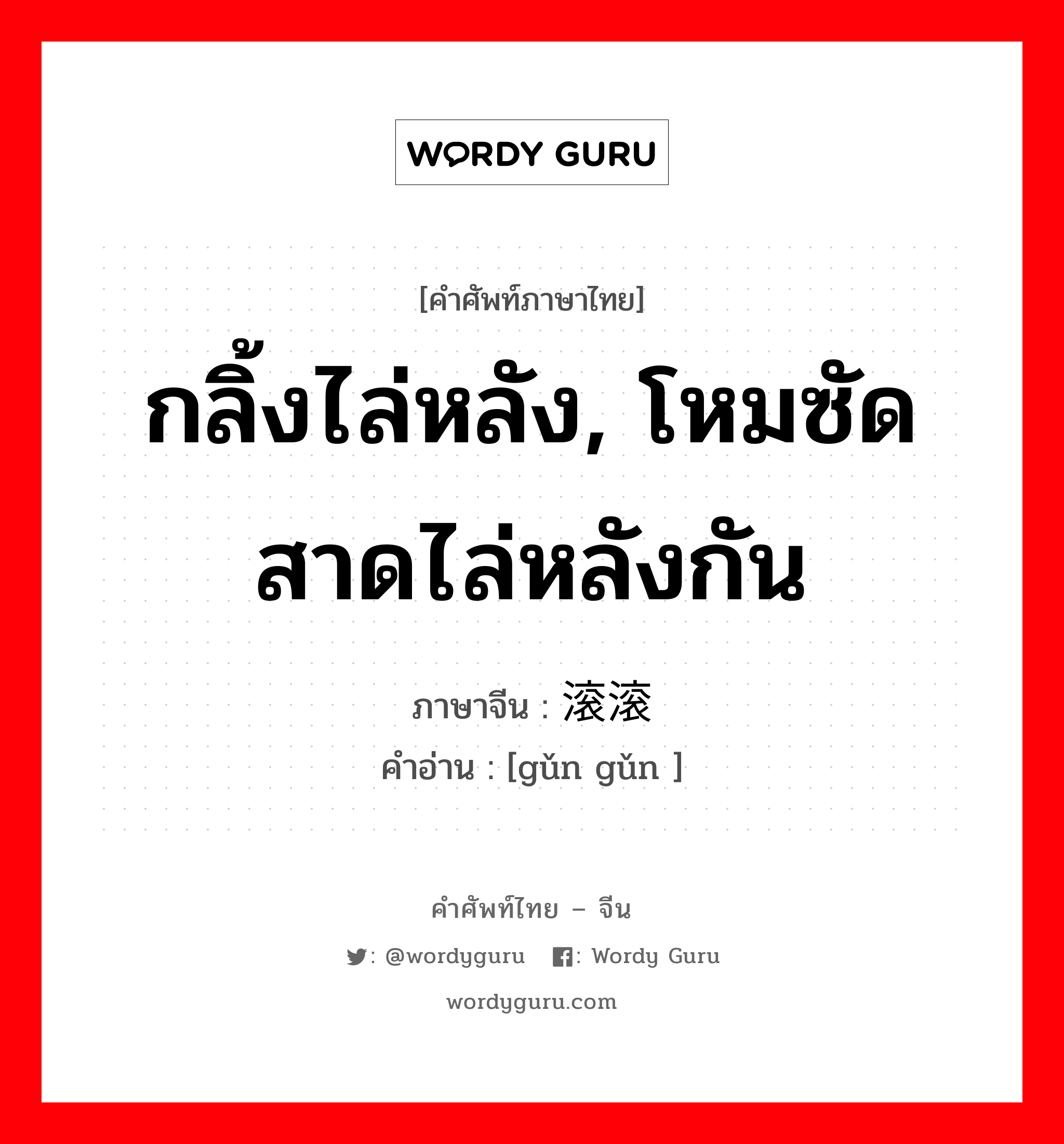 กลิ้งไล่หลัง, โหมซัดสาดไล่หลังกัน ภาษาจีนคืออะไร, คำศัพท์ภาษาไทย - จีน กลิ้งไล่หลัง, โหมซัดสาดไล่หลังกัน ภาษาจีน 滚滚 คำอ่าน [gǔn gǔn ]