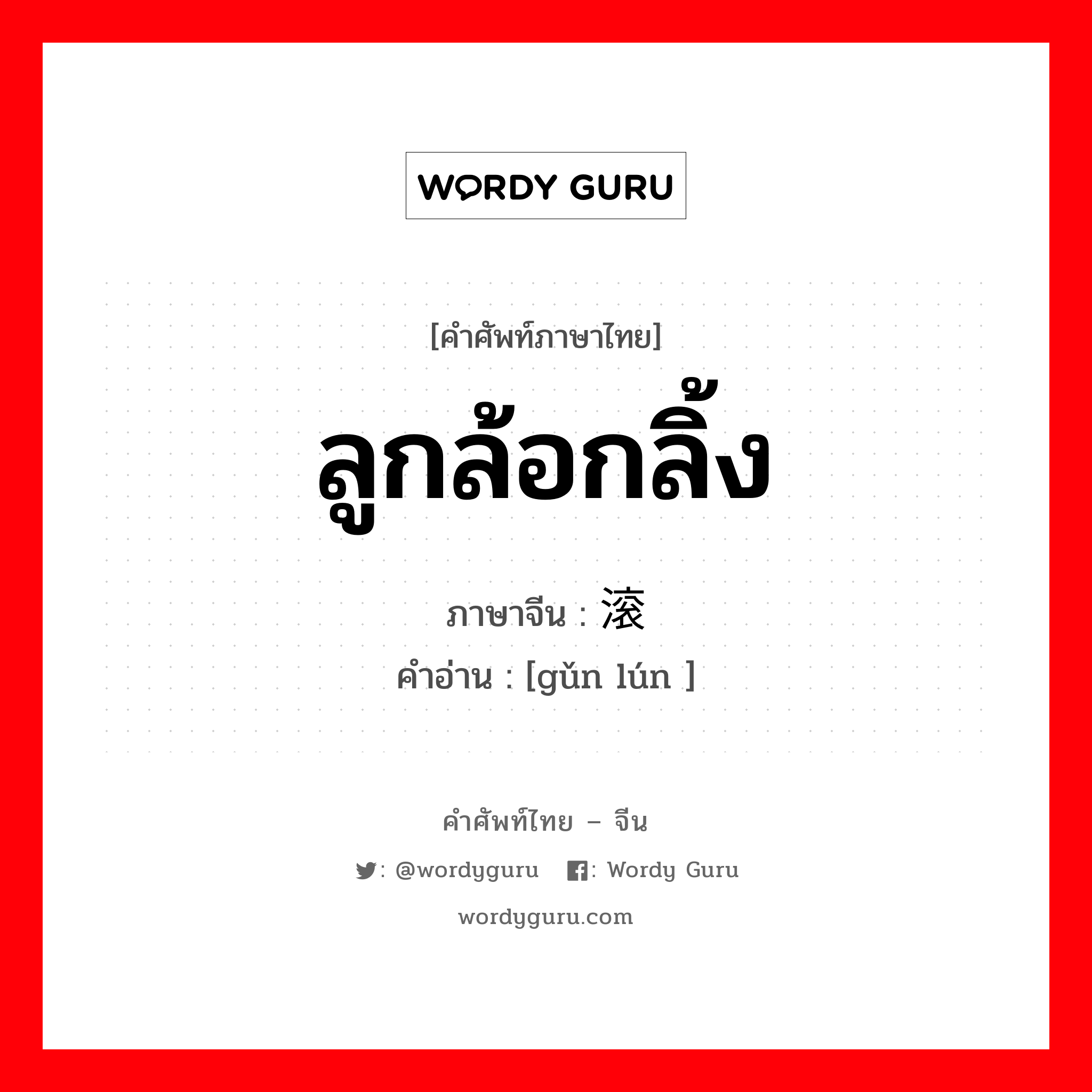 ลูกล้อกลิ้ง ภาษาจีนคืออะไร, คำศัพท์ภาษาไทย - จีน ลูกล้อกลิ้ง ภาษาจีน 滚轮 คำอ่าน [gǔn lún ]